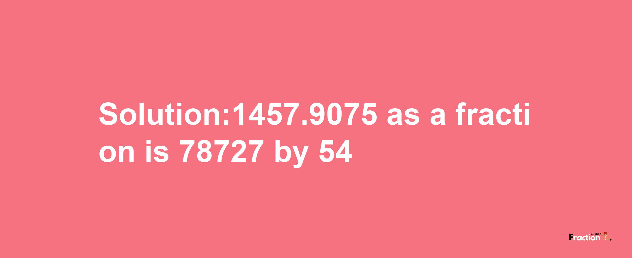 Solution:1457.9075 as a fraction is 78727/54