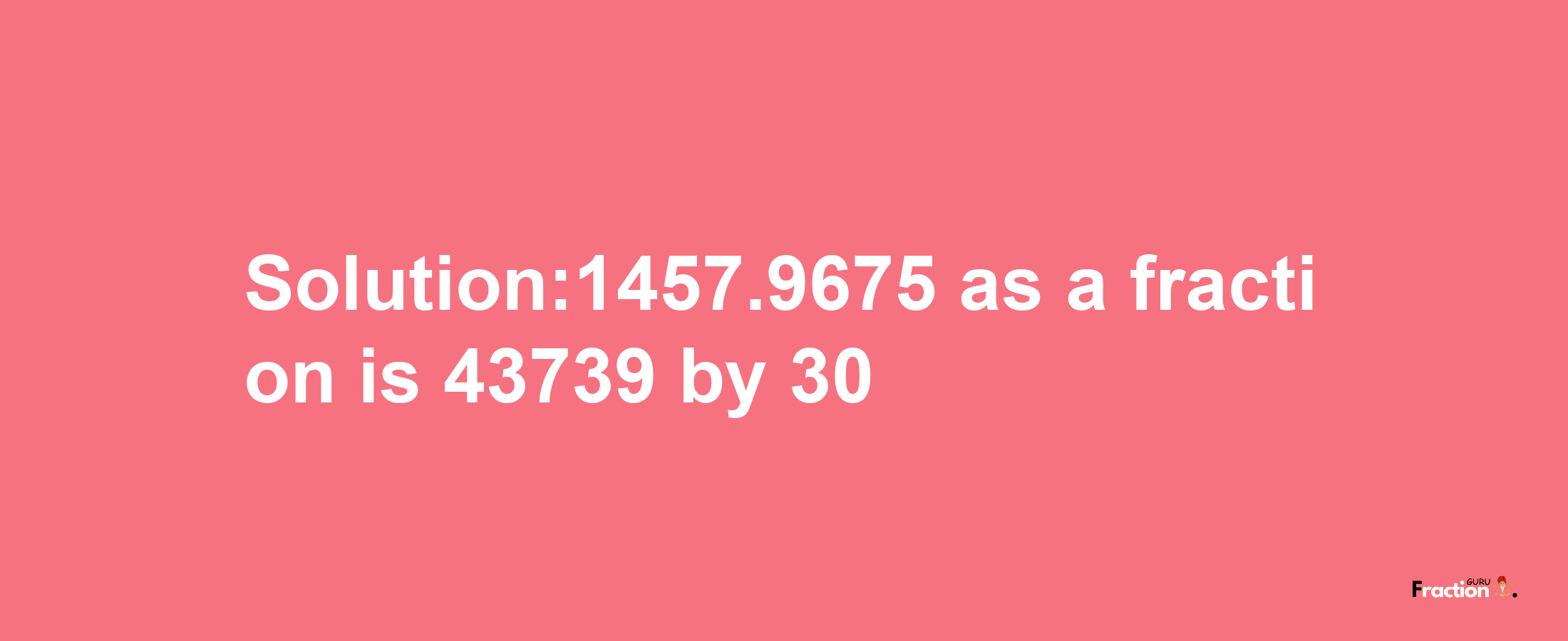 Solution:1457.9675 as a fraction is 43739/30