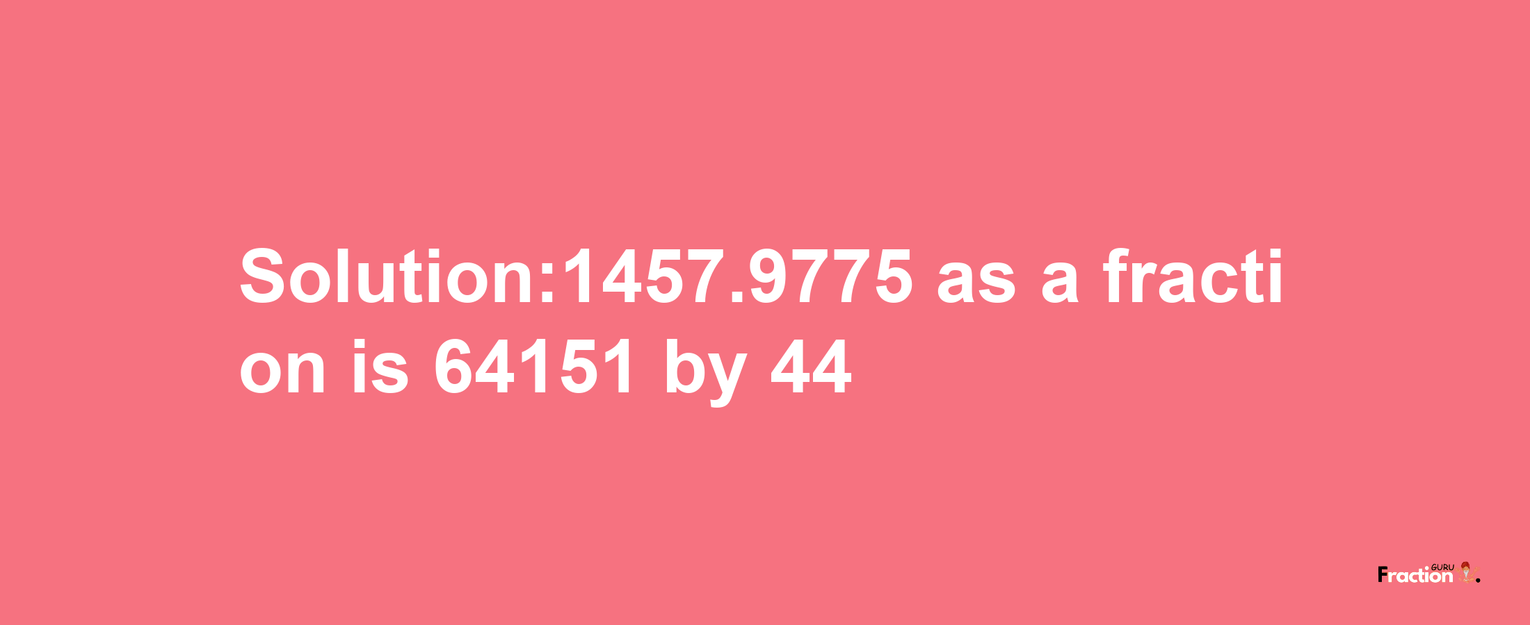 Solution:1457.9775 as a fraction is 64151/44