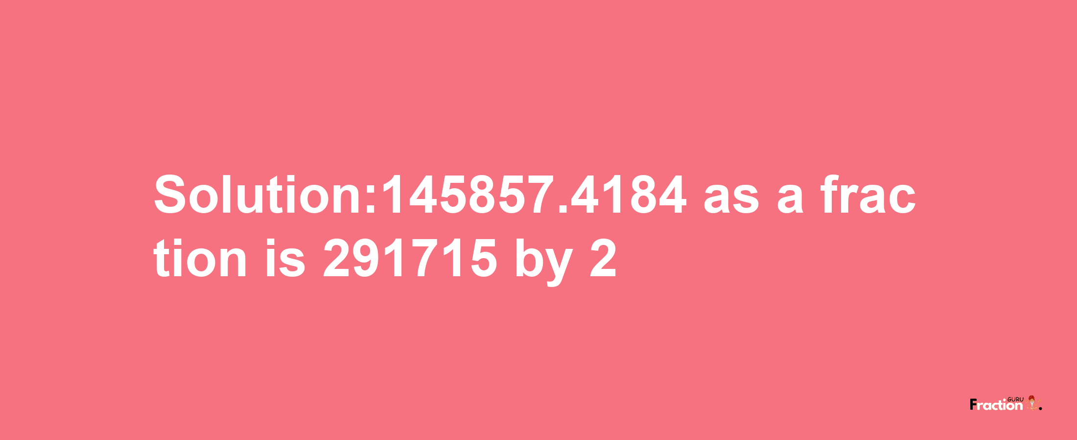 Solution:145857.4184 as a fraction is 291715/2