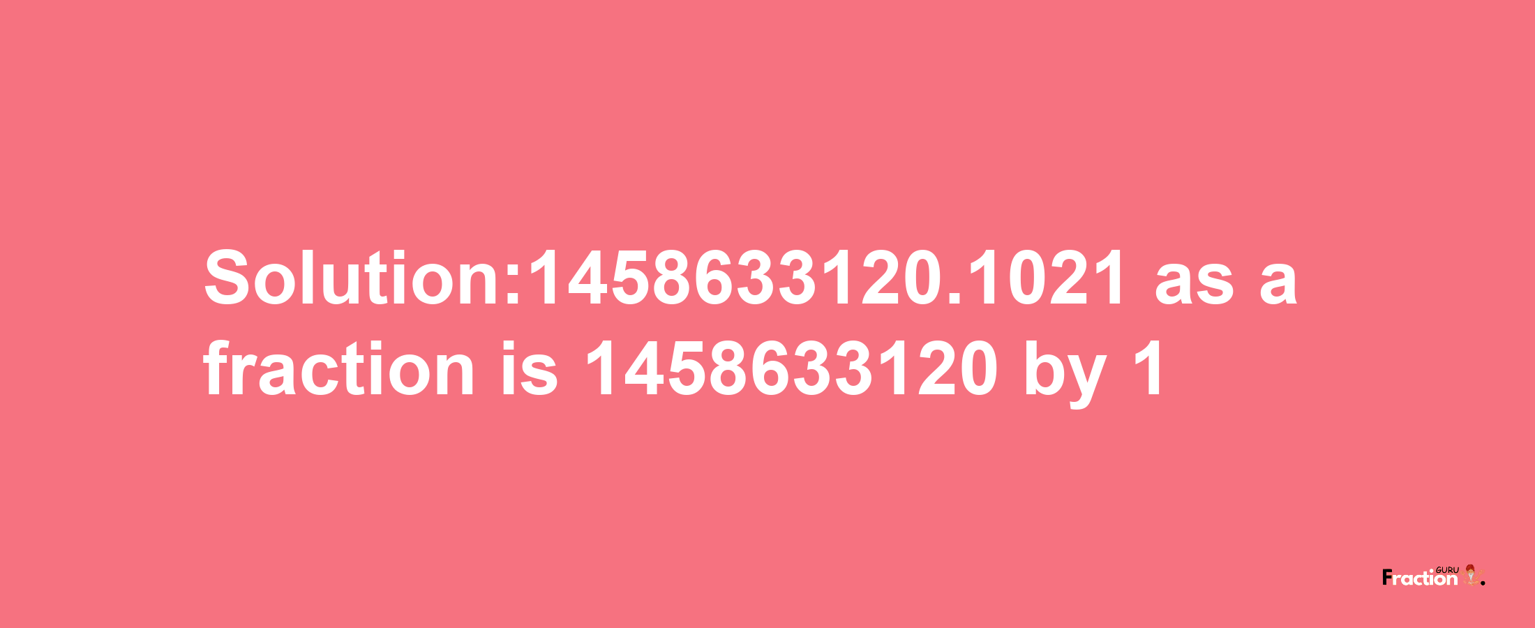 Solution:1458633120.1021 as a fraction is 1458633120/1