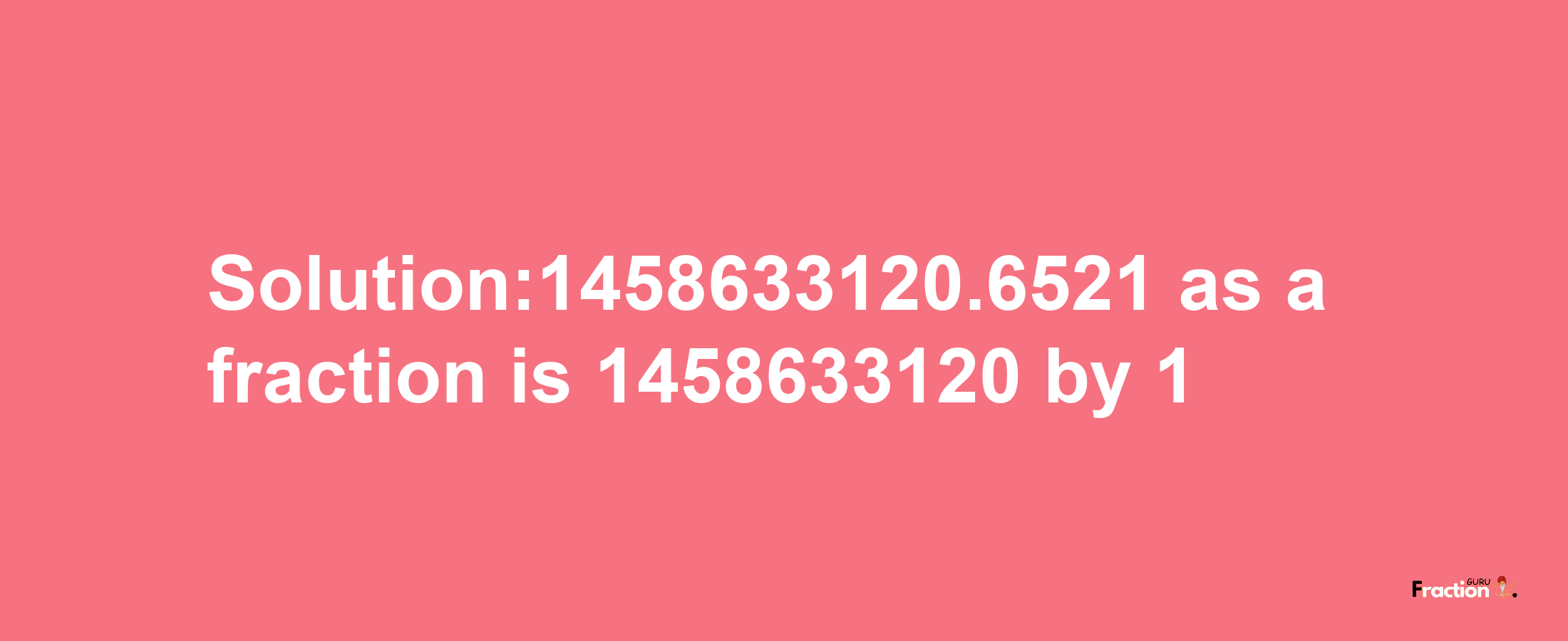 Solution:1458633120.6521 as a fraction is 1458633120/1