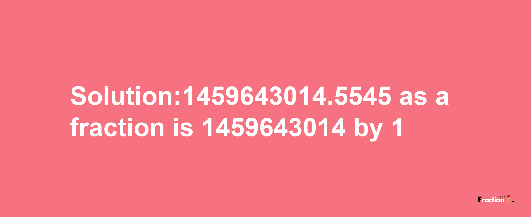 Solution:1459643014.5545 as a fraction is 1459643014/1