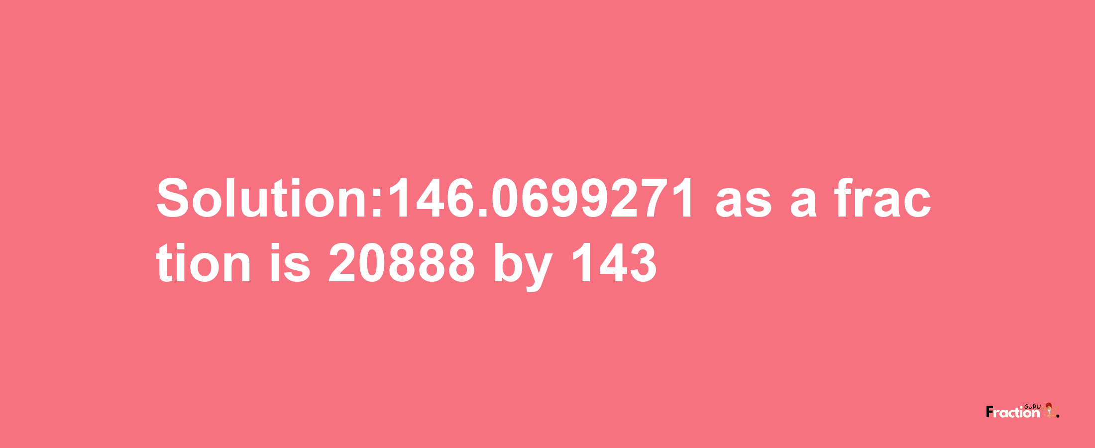 Solution:146.0699271 as a fraction is 20888/143