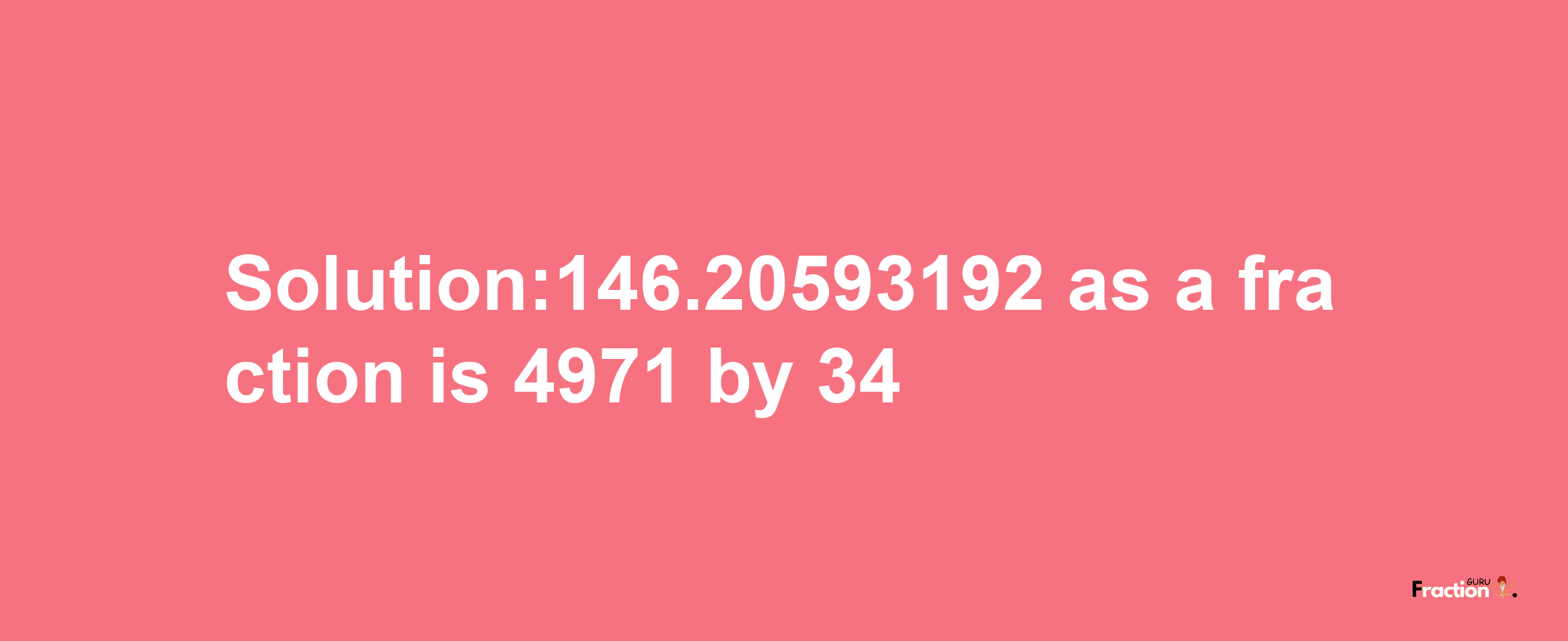 Solution:146.20593192 as a fraction is 4971/34