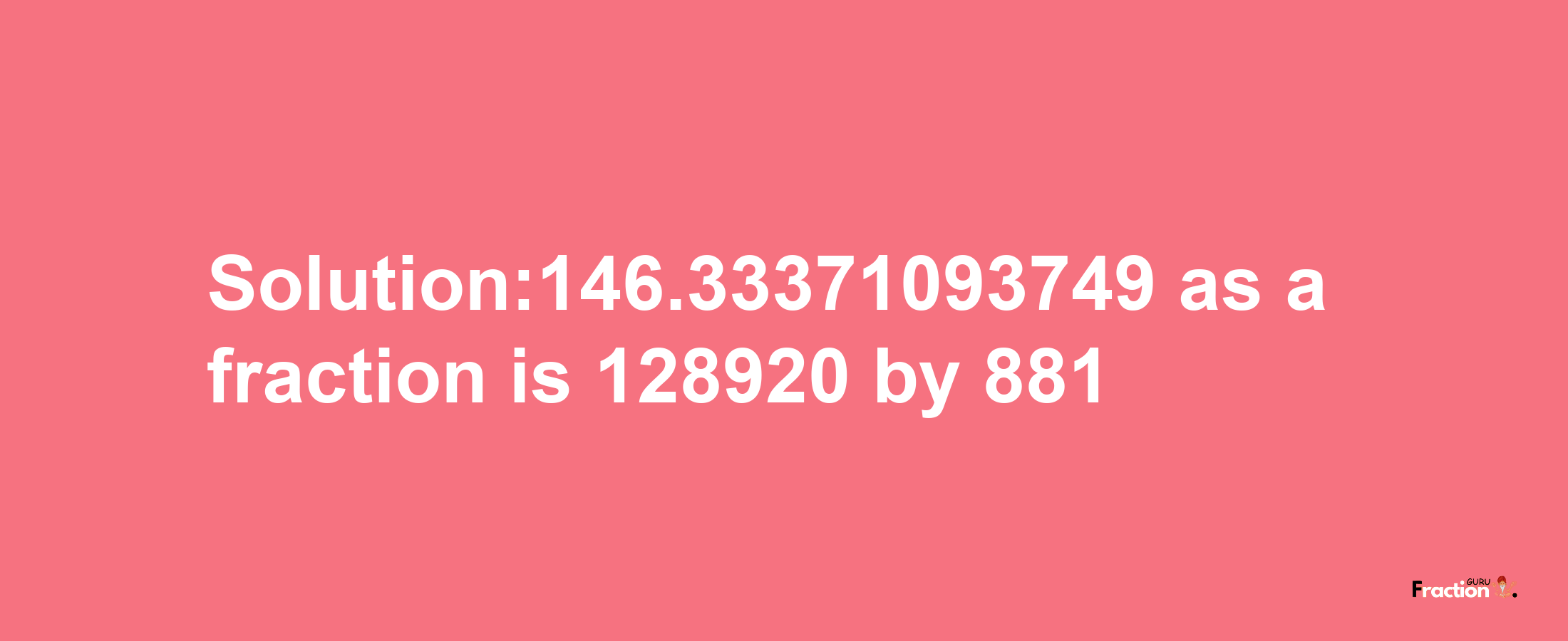 Solution:146.33371093749 as a fraction is 128920/881