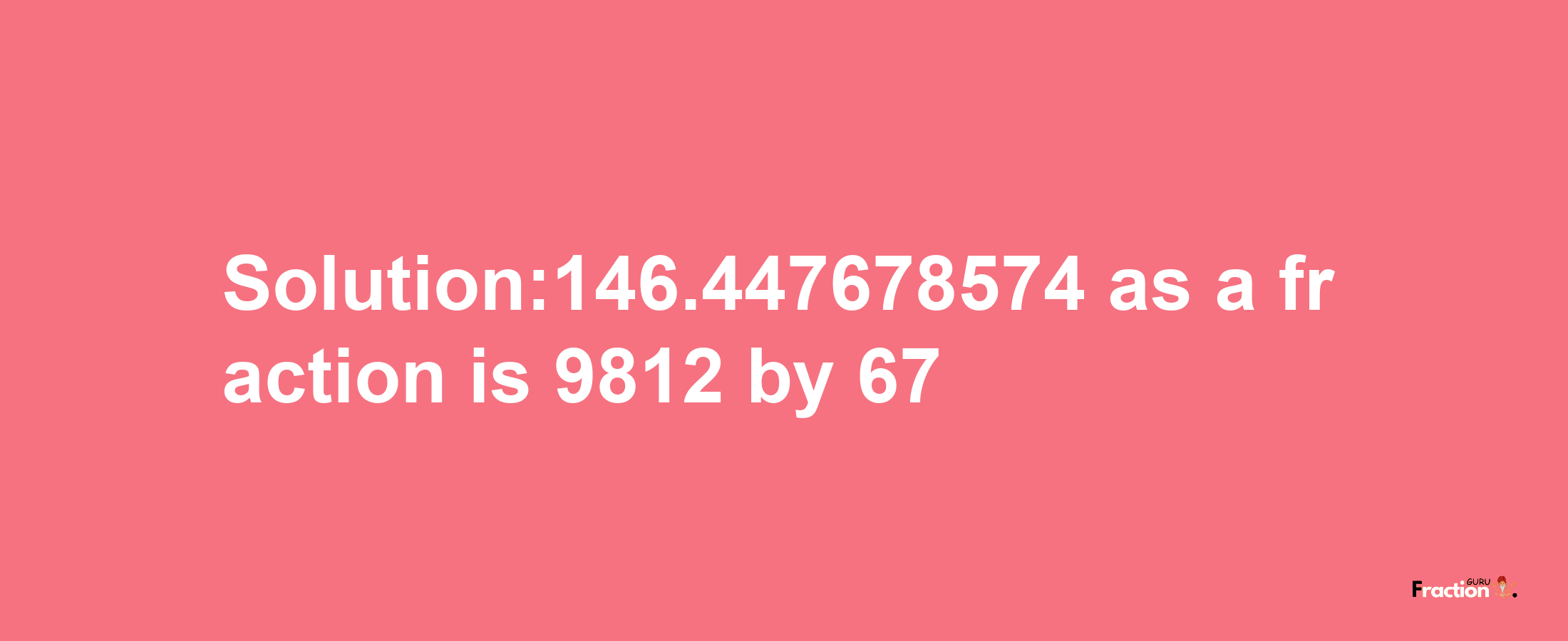 Solution:146.447678574 as a fraction is 9812/67