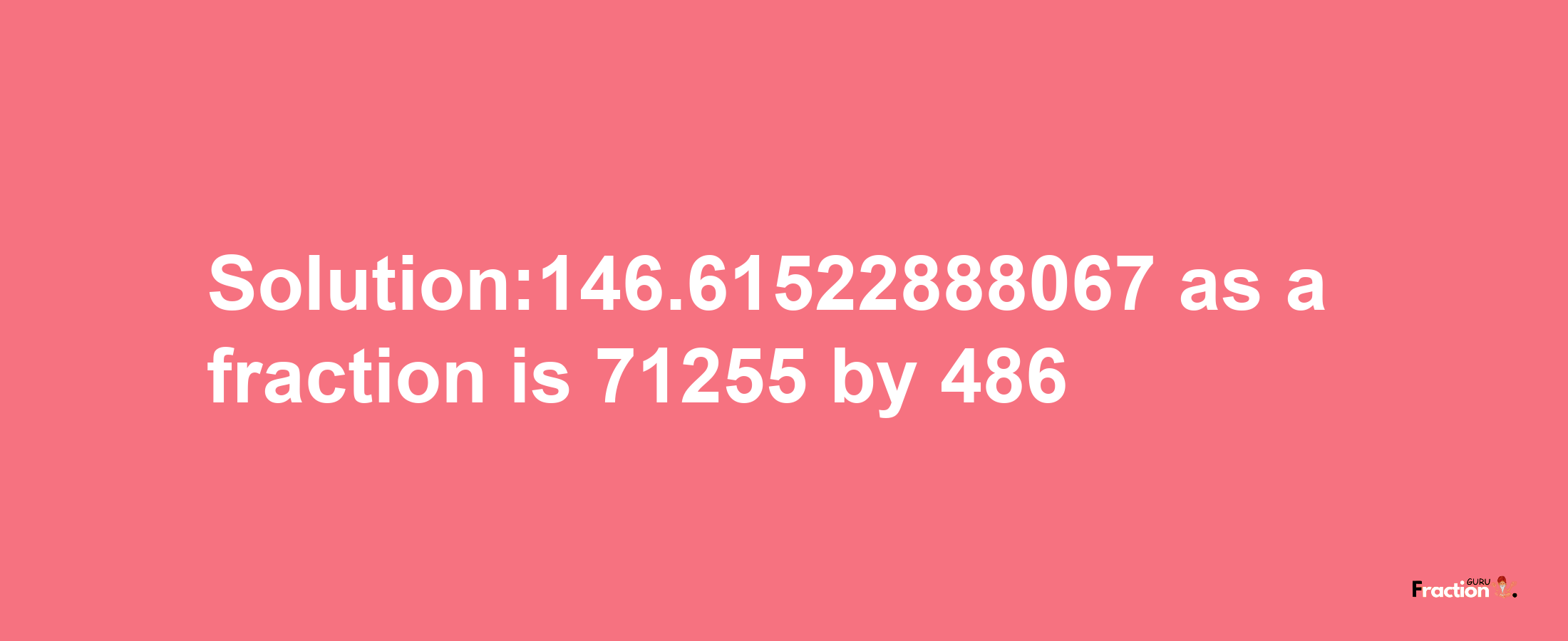 Solution:146.61522888067 as a fraction is 71255/486