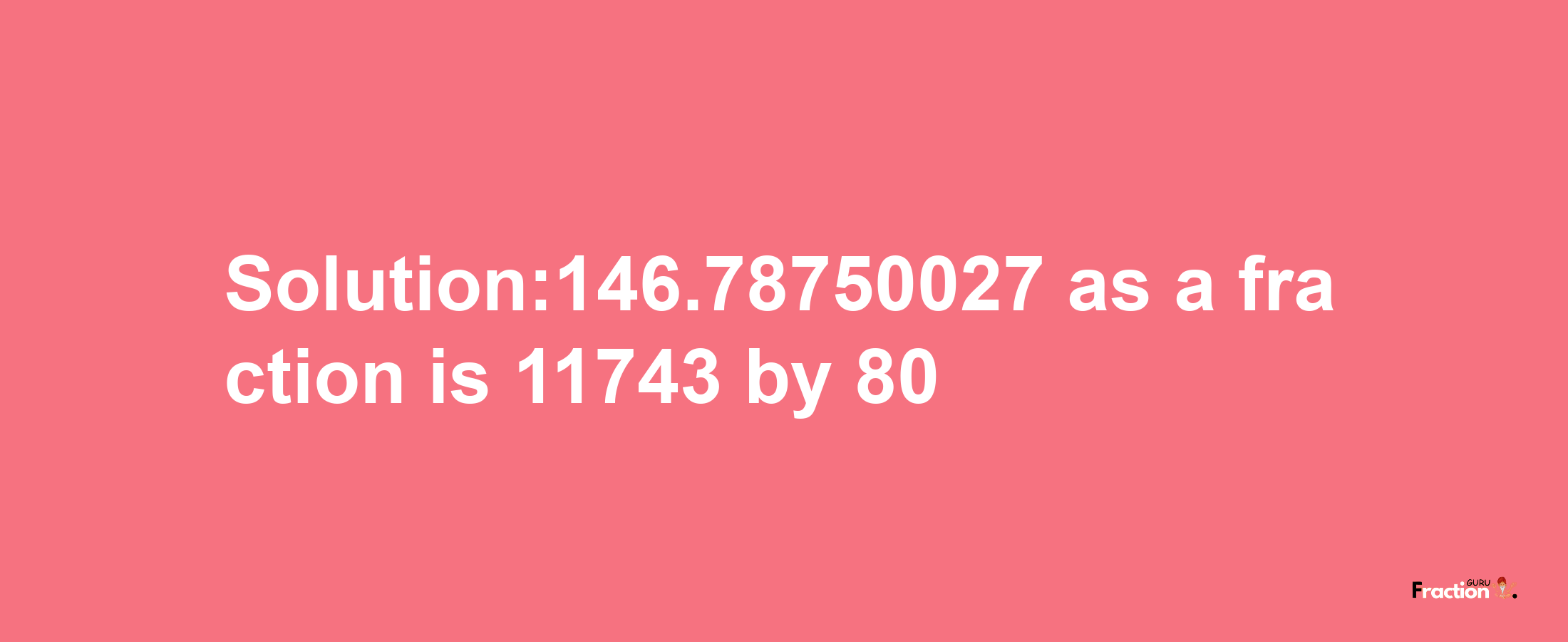 Solution:146.78750027 as a fraction is 11743/80