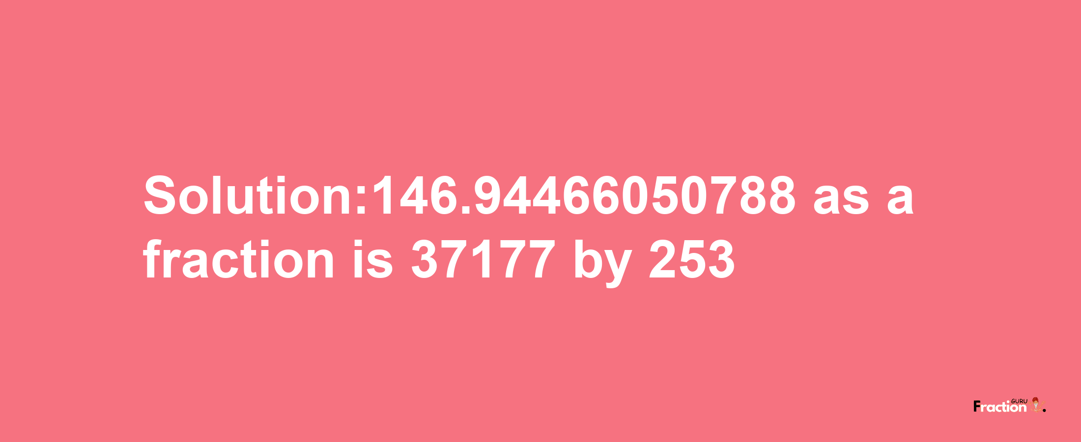 Solution:146.94466050788 as a fraction is 37177/253