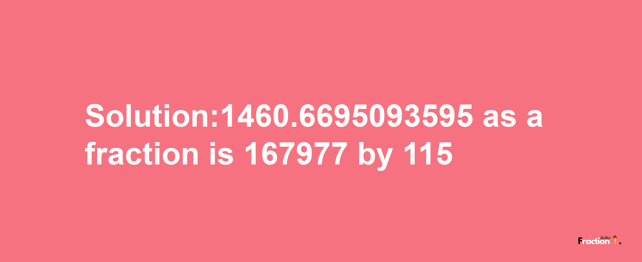 Solution:1460.6695093595 as a fraction is 167977/115