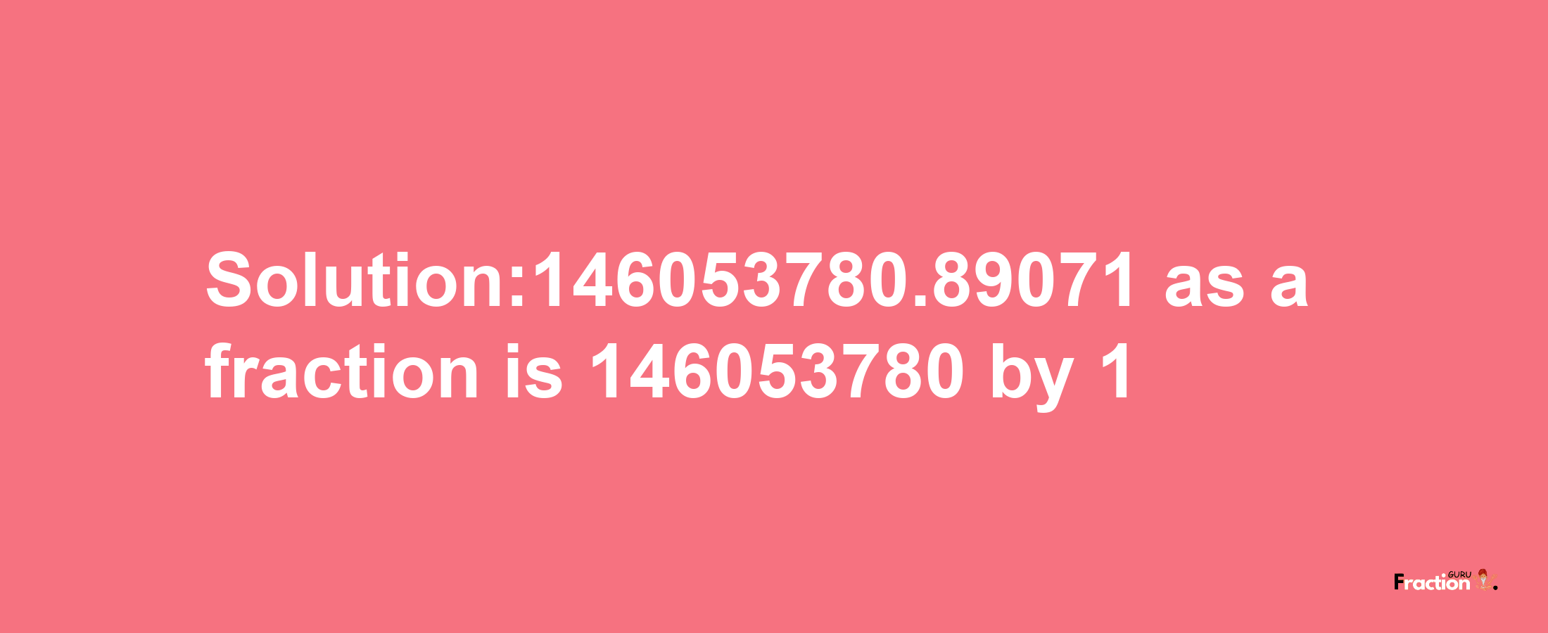 Solution:146053780.89071 as a fraction is 146053780/1