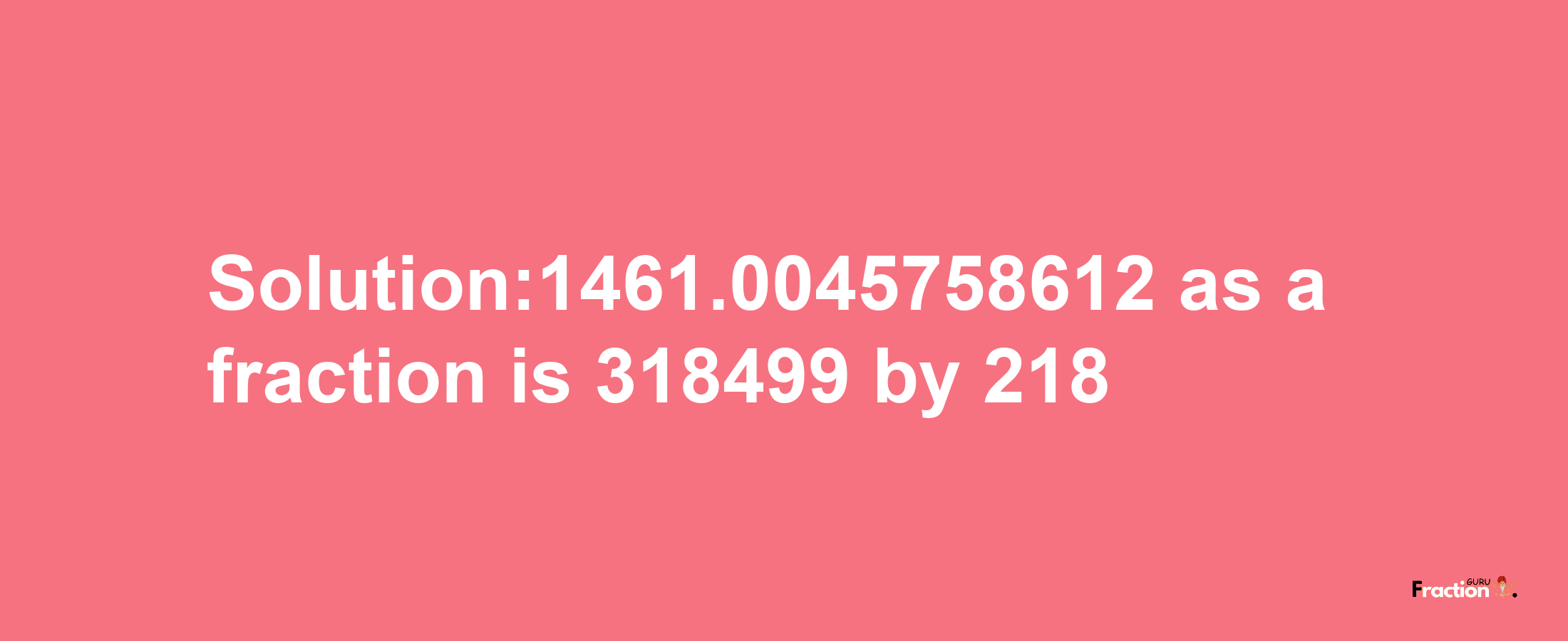 Solution:1461.0045758612 as a fraction is 318499/218