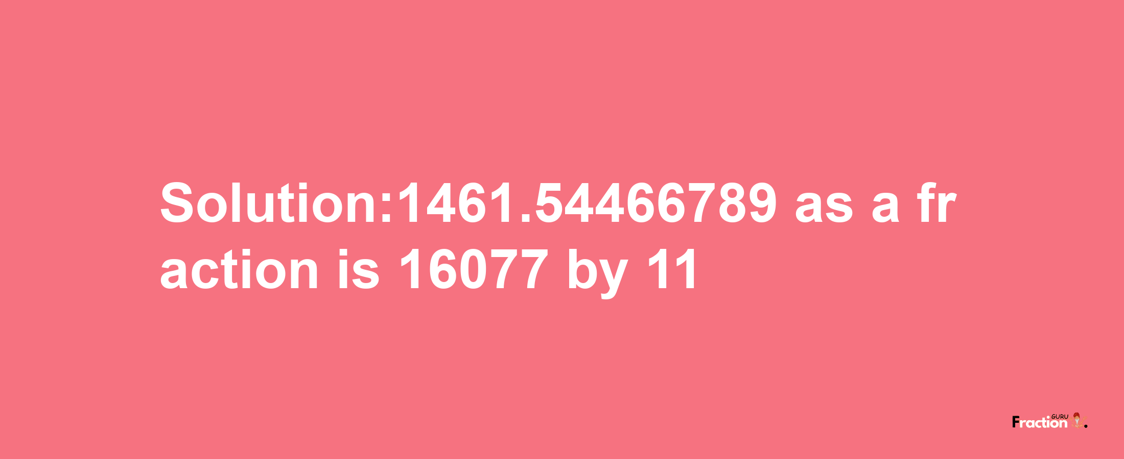 Solution:1461.54466789 as a fraction is 16077/11