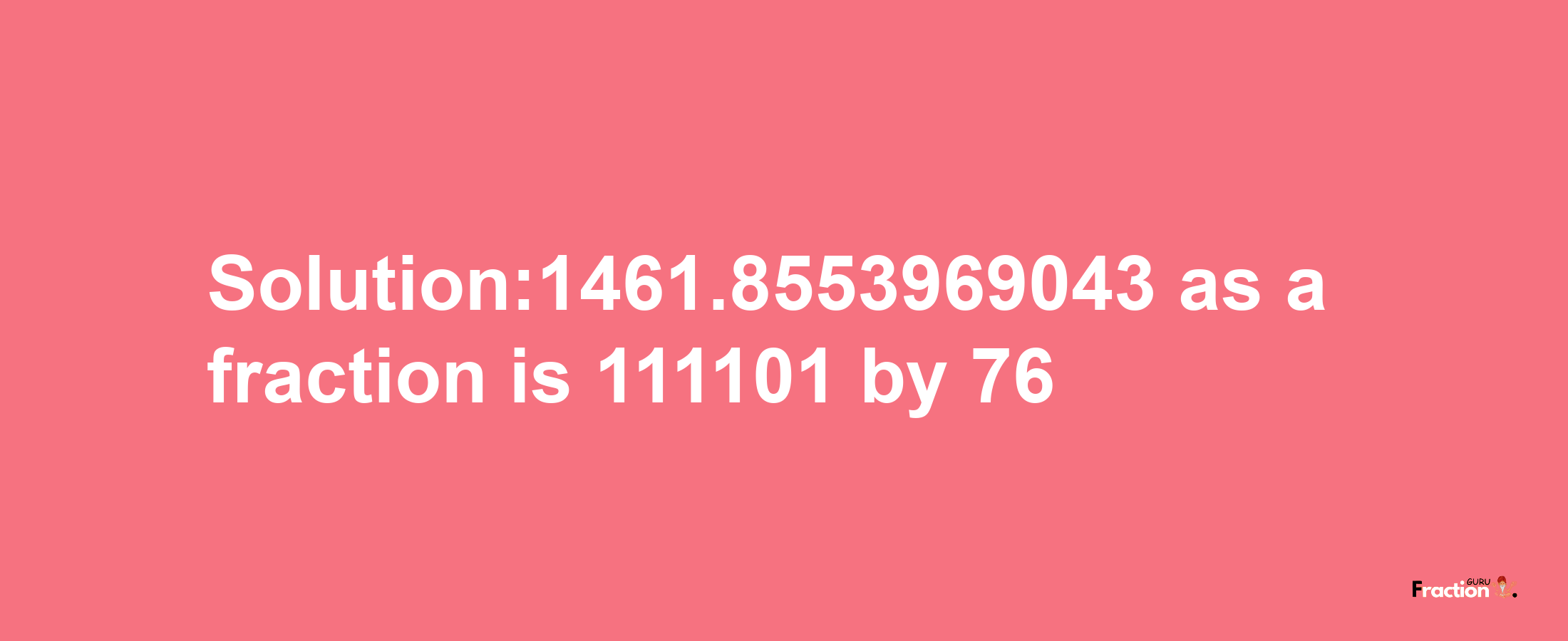 Solution:1461.8553969043 as a fraction is 111101/76