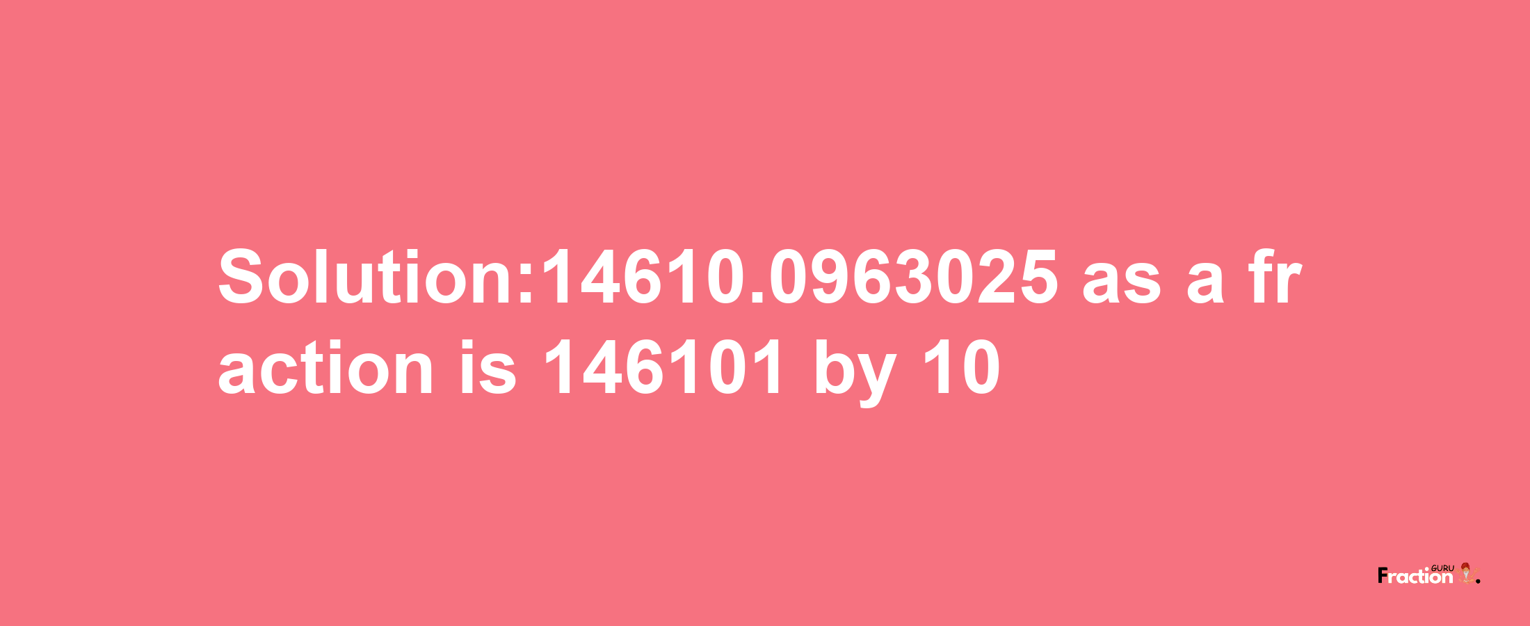 Solution:14610.0963025 as a fraction is 146101/10