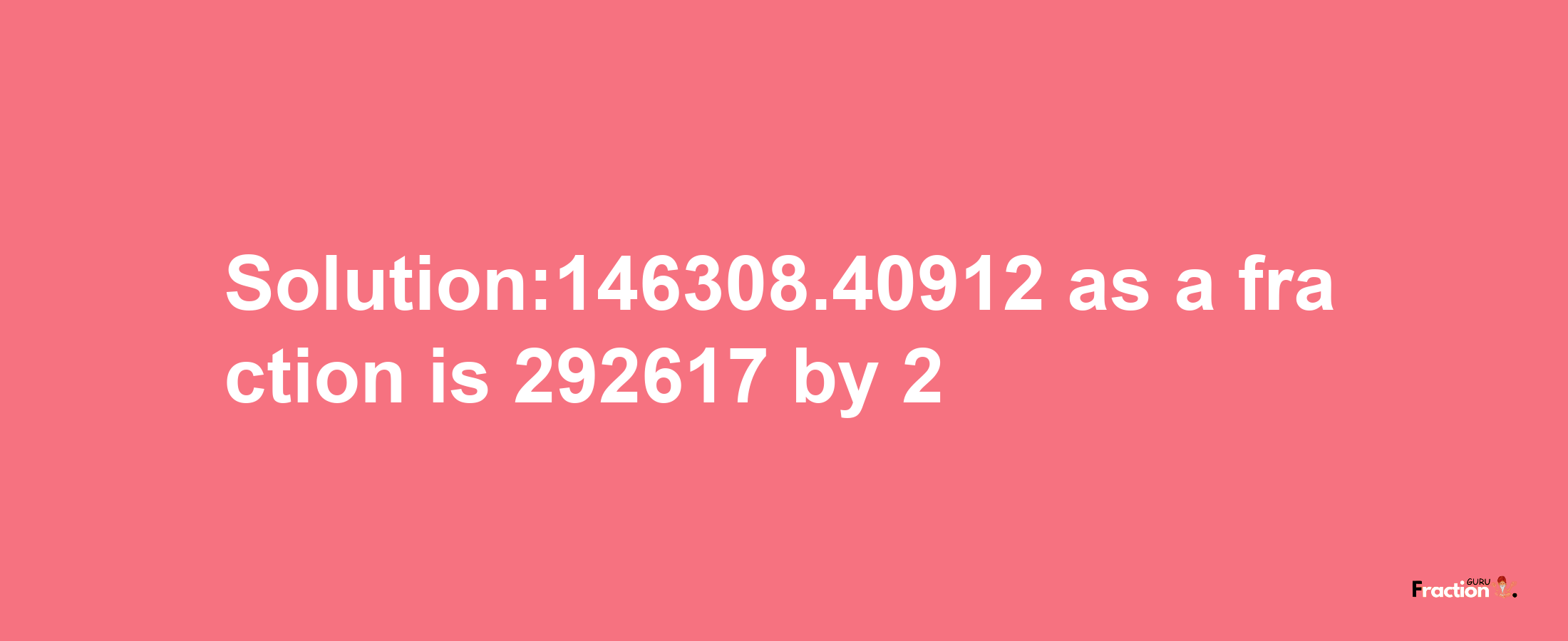 Solution:146308.40912 as a fraction is 292617/2