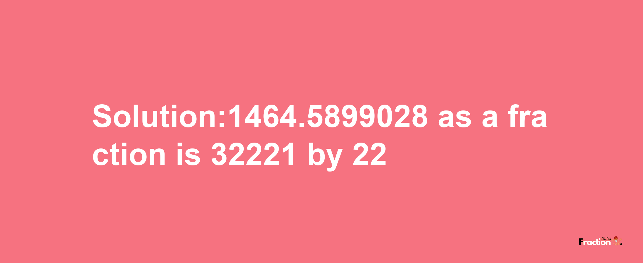 Solution:1464.5899028 as a fraction is 32221/22