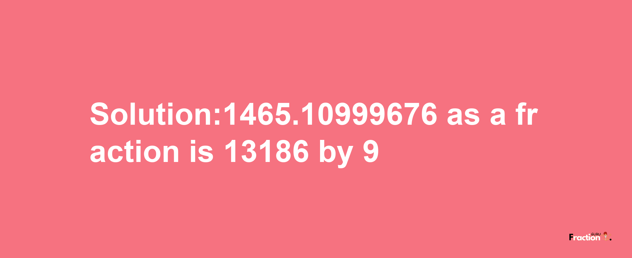 Solution:1465.10999676 as a fraction is 13186/9