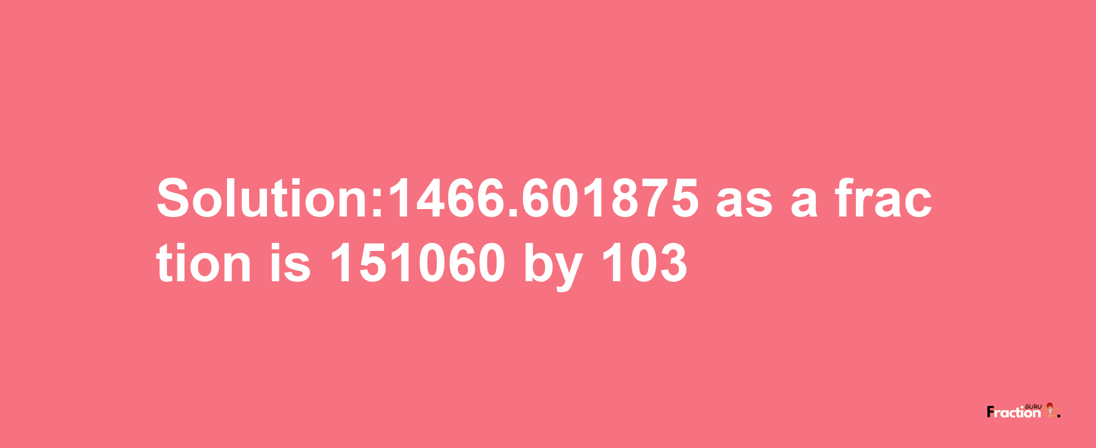 Solution:1466.601875 as a fraction is 151060/103