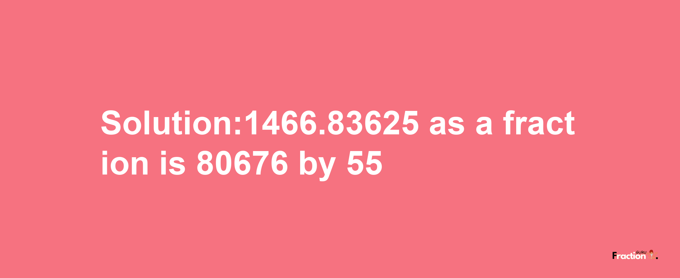 Solution:1466.83625 as a fraction is 80676/55