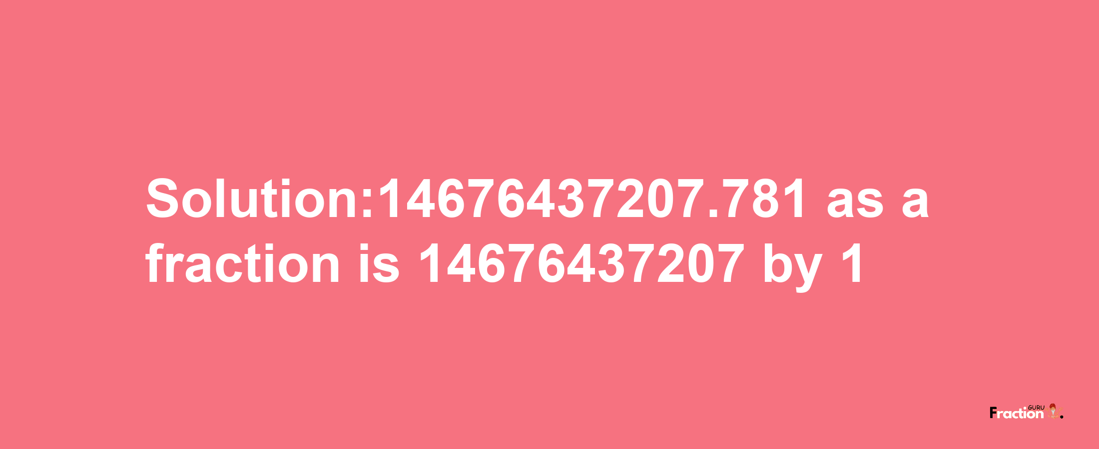 Solution:14676437207.781 as a fraction is 14676437207/1