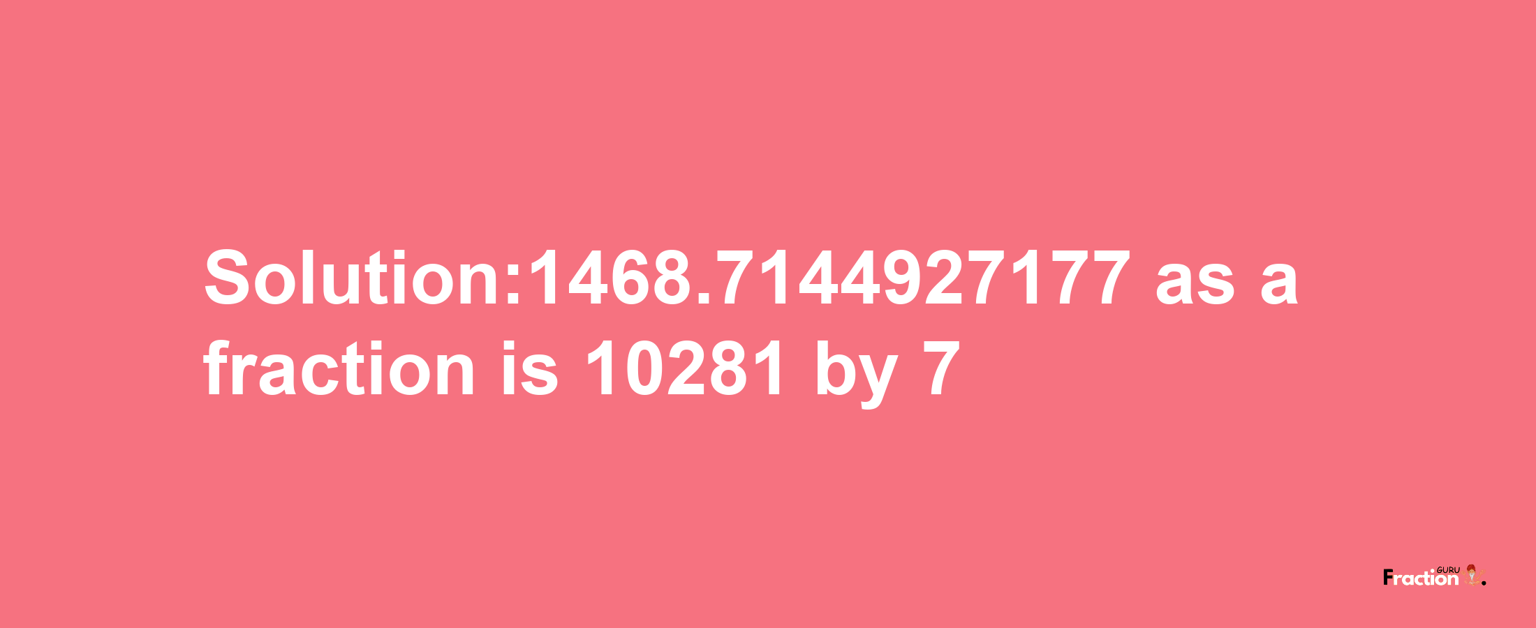 Solution:1468.7144927177 as a fraction is 10281/7