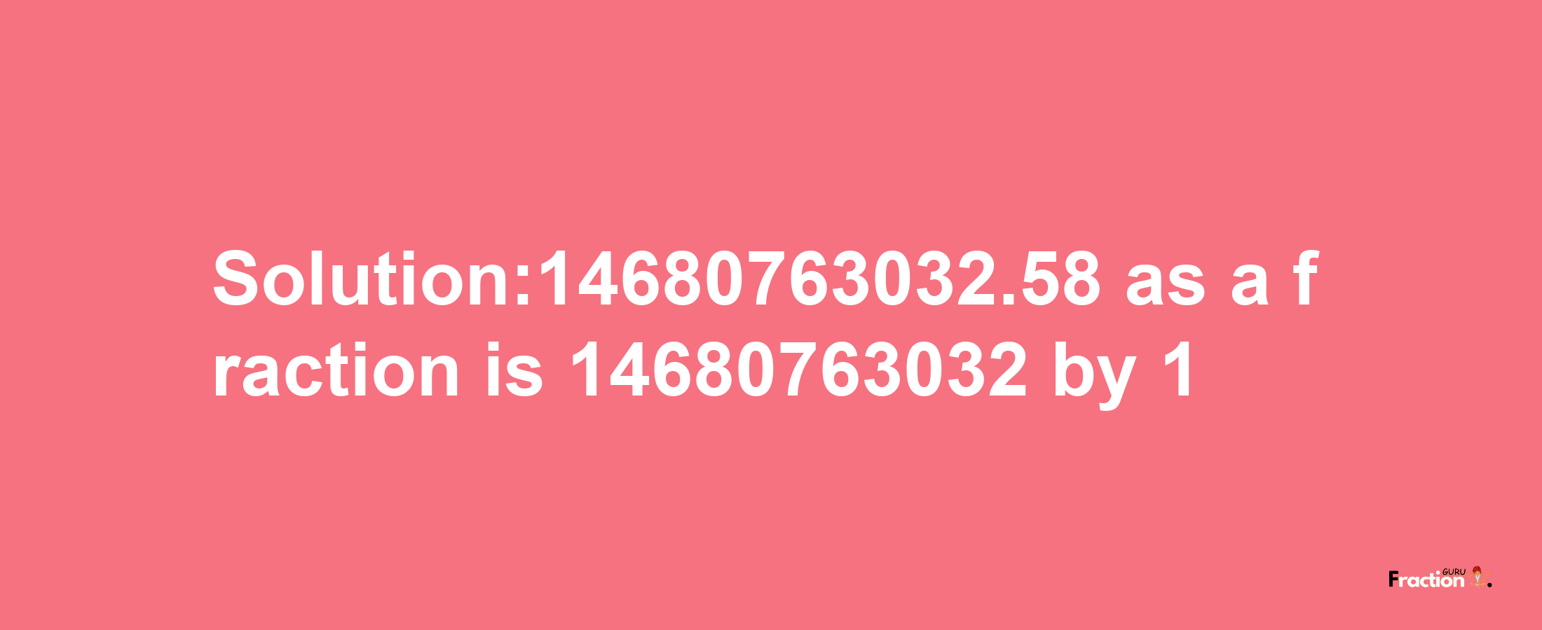 Solution:14680763032.58 as a fraction is 14680763032/1