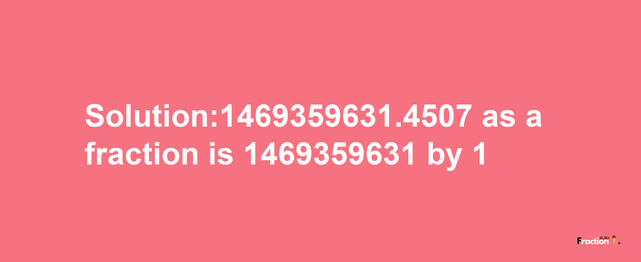 Solution:1469359631.4507 as a fraction is 1469359631/1