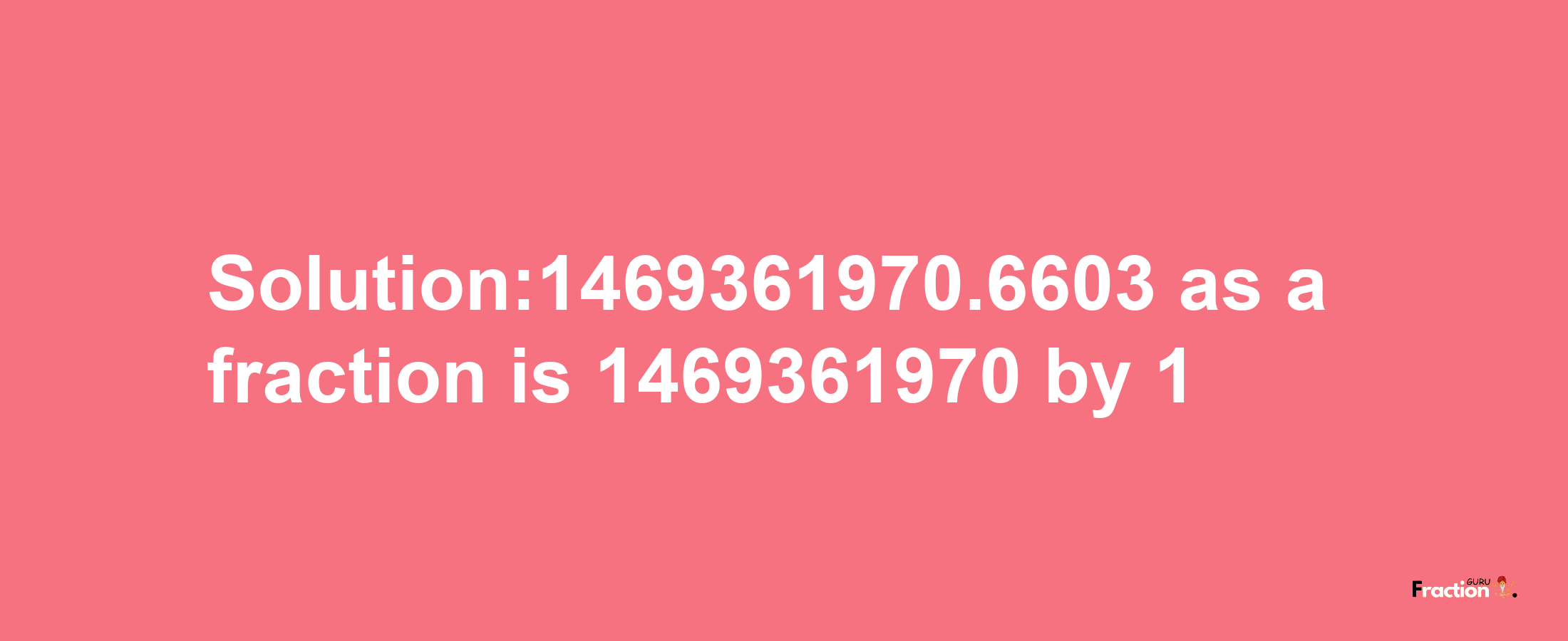 Solution:1469361970.6603 as a fraction is 1469361970/1