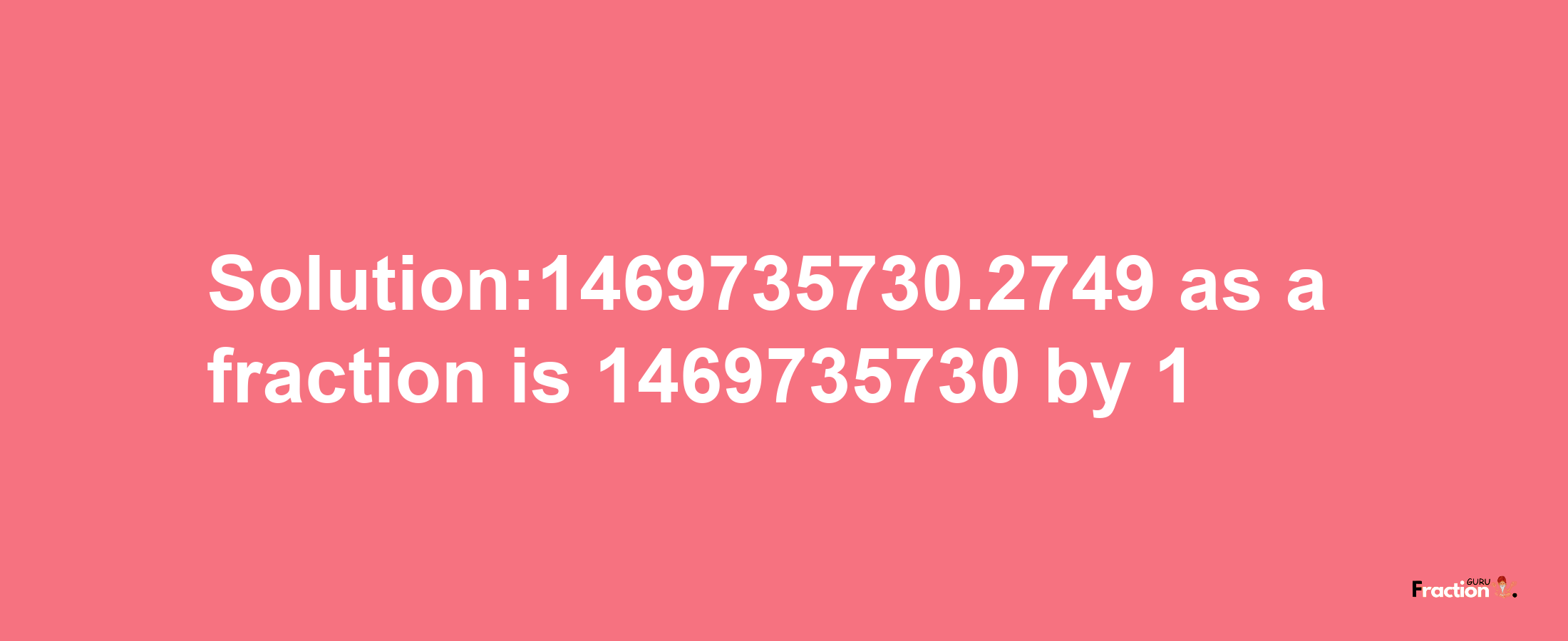 Solution:1469735730.2749 as a fraction is 1469735730/1