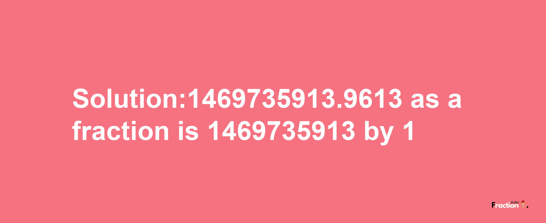 Solution:1469735913.9613 as a fraction is 1469735913/1