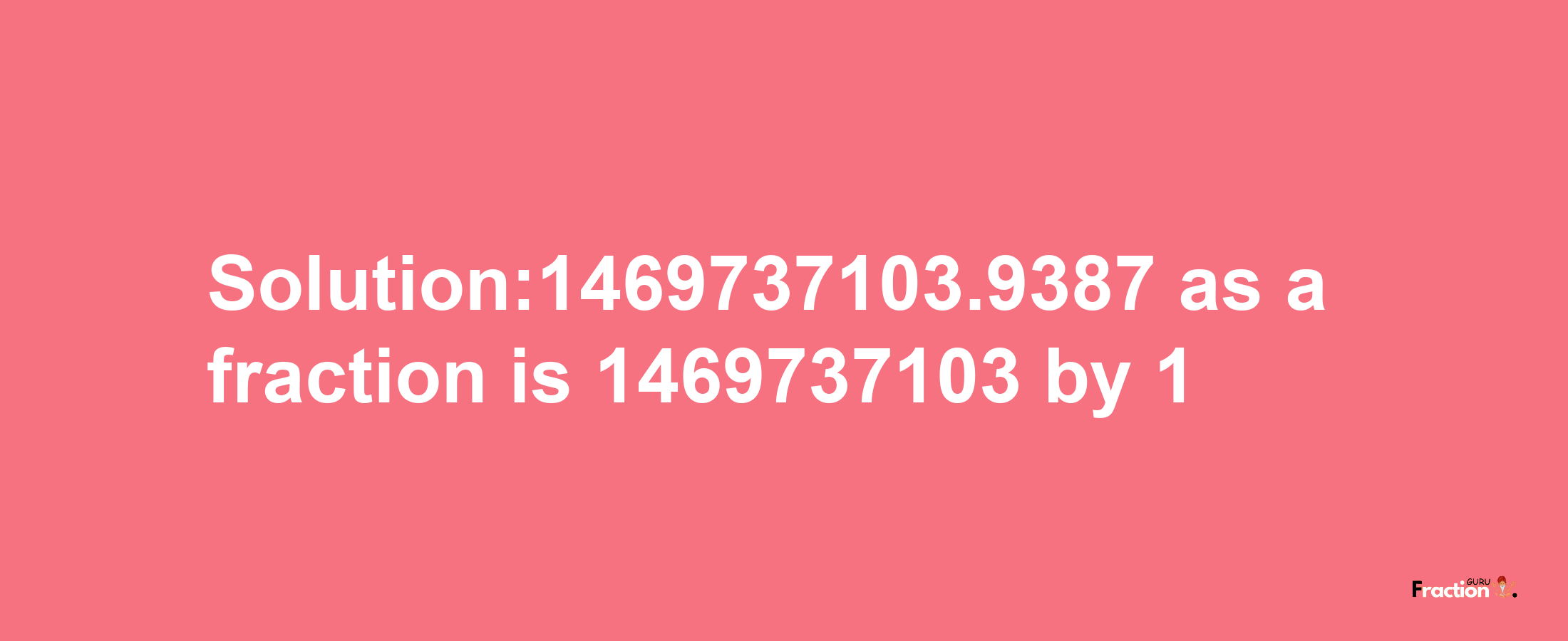 Solution:1469737103.9387 as a fraction is 1469737103/1