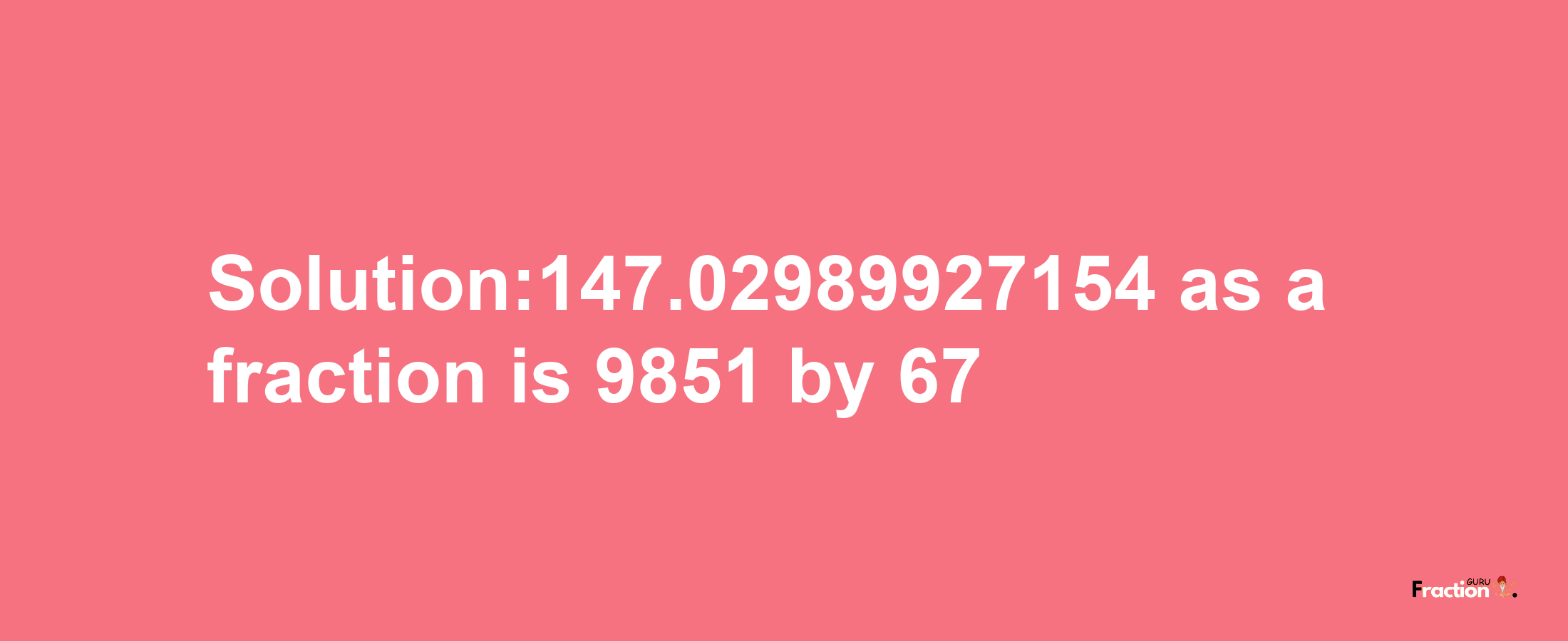 Solution:147.02989927154 as a fraction is 9851/67