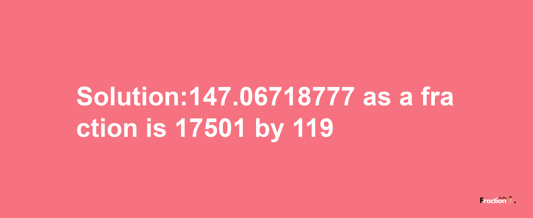 Solution:147.06718777 as a fraction is 17501/119