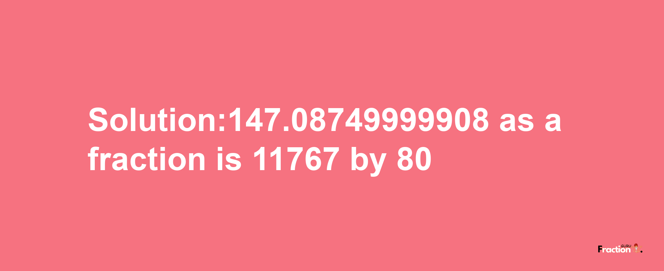 Solution:147.08749999908 as a fraction is 11767/80