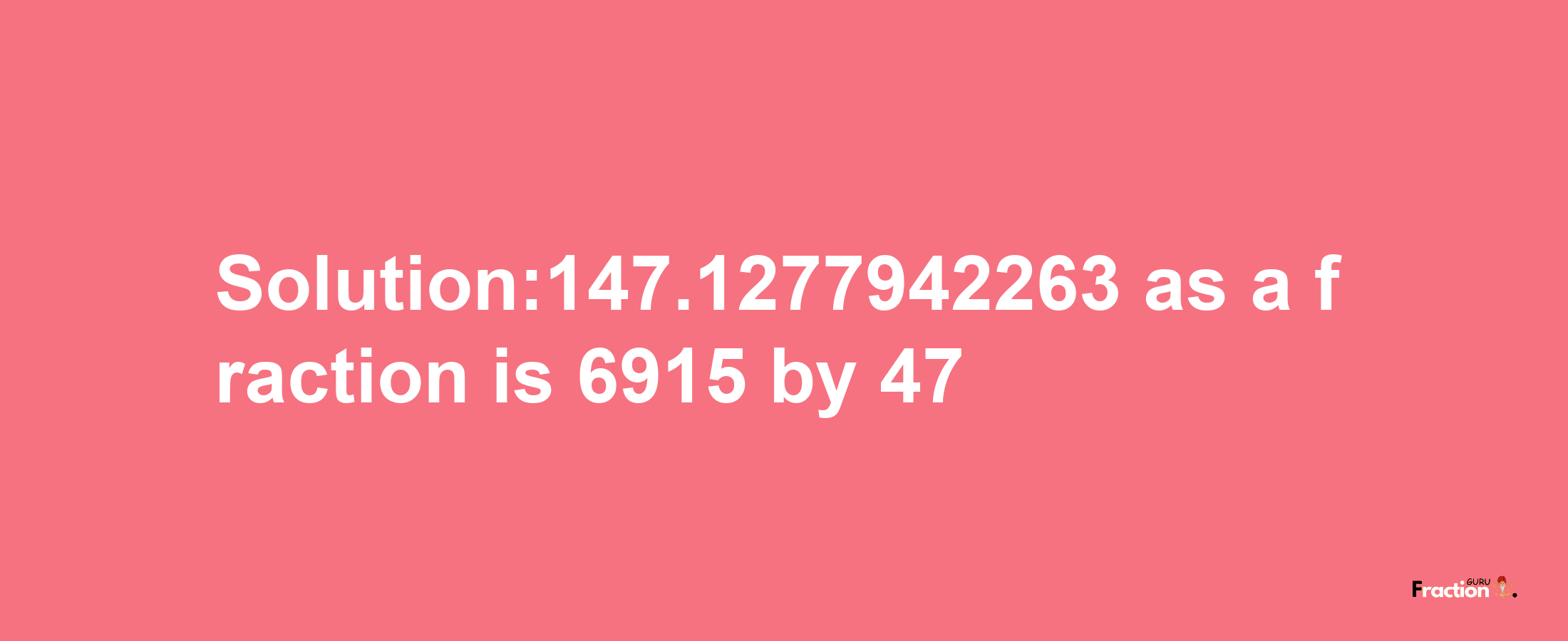 Solution:147.1277942263 as a fraction is 6915/47