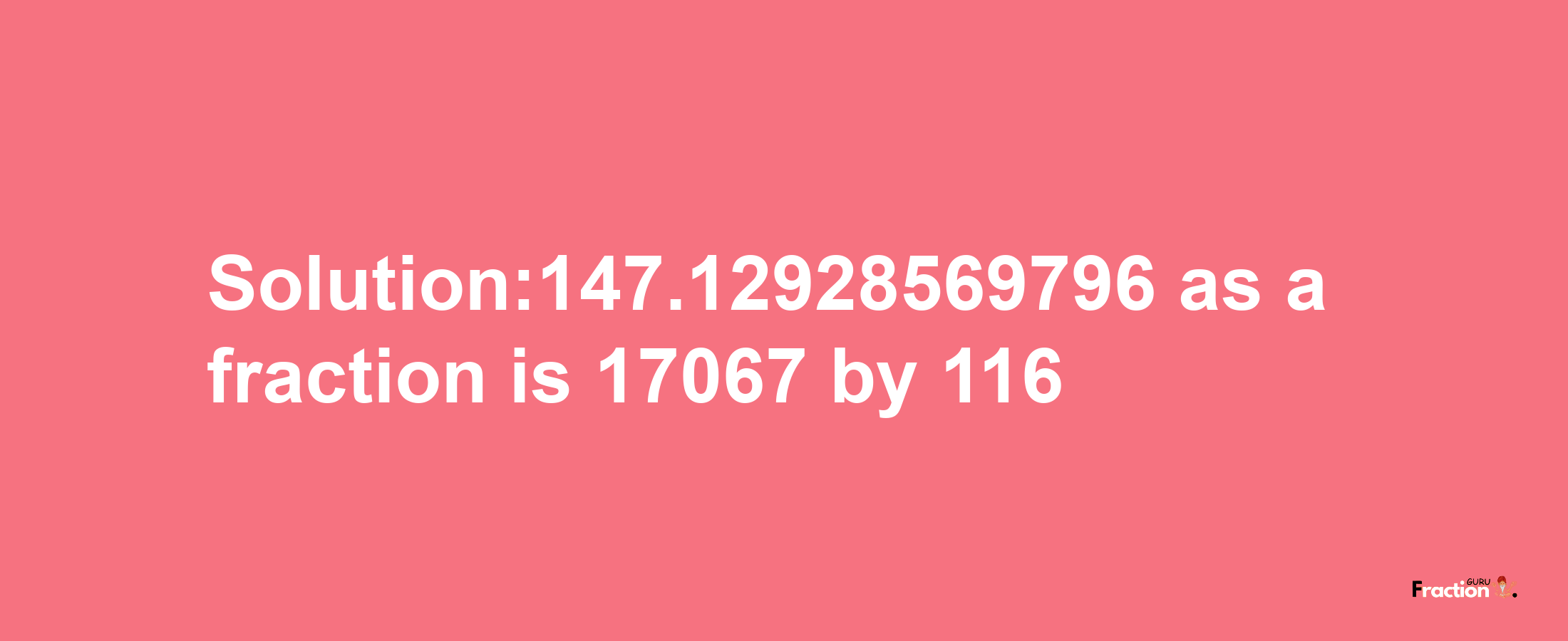 Solution:147.12928569796 as a fraction is 17067/116