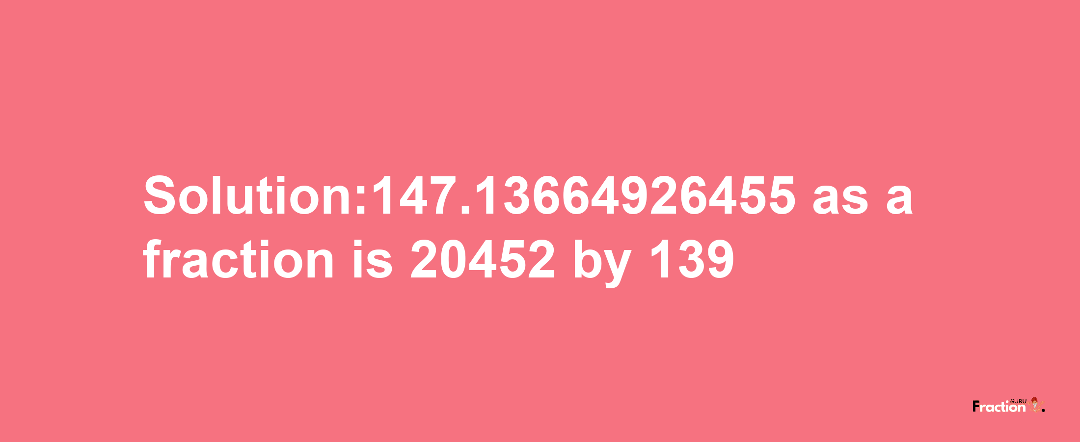 Solution:147.13664926455 as a fraction is 20452/139