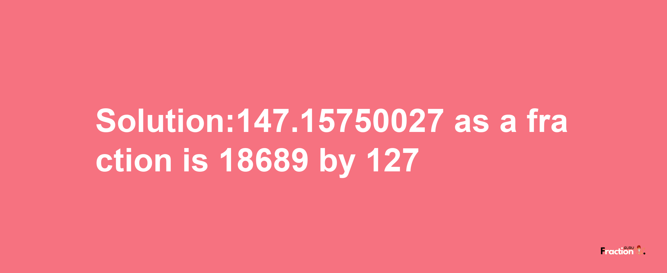 Solution:147.15750027 as a fraction is 18689/127