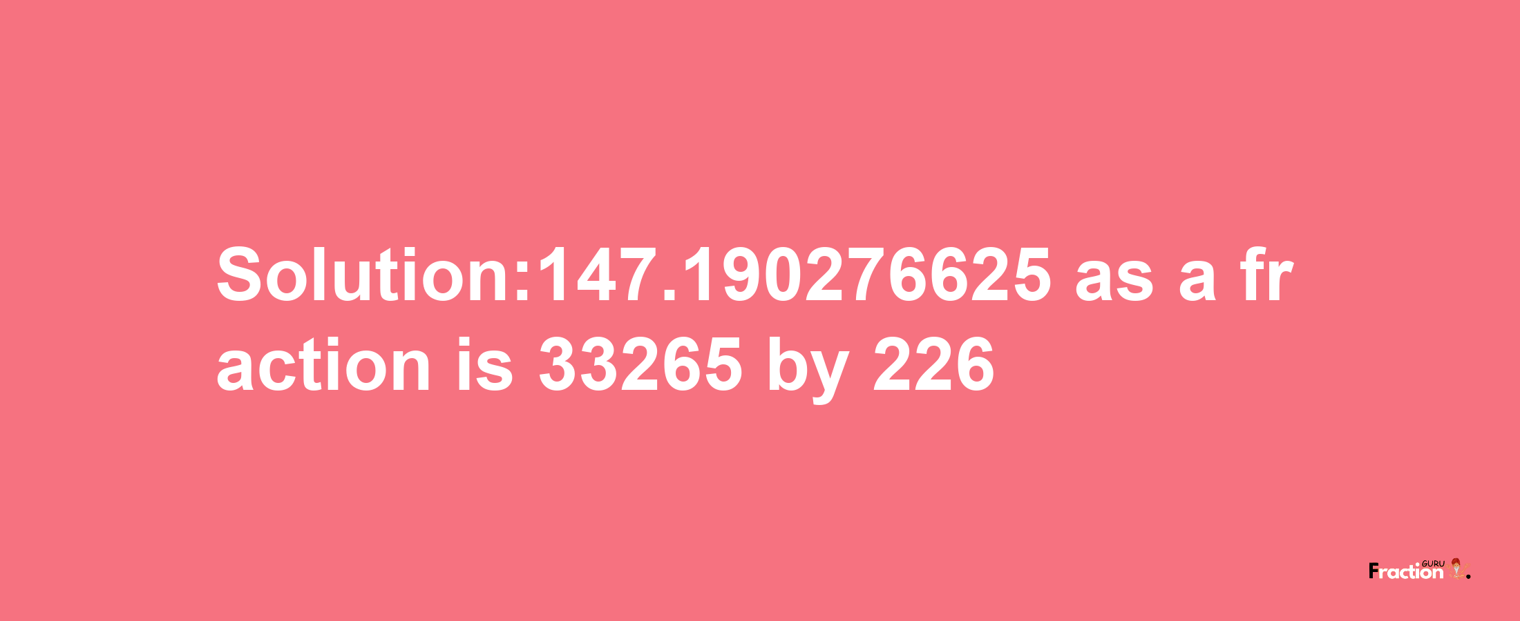 Solution:147.190276625 as a fraction is 33265/226