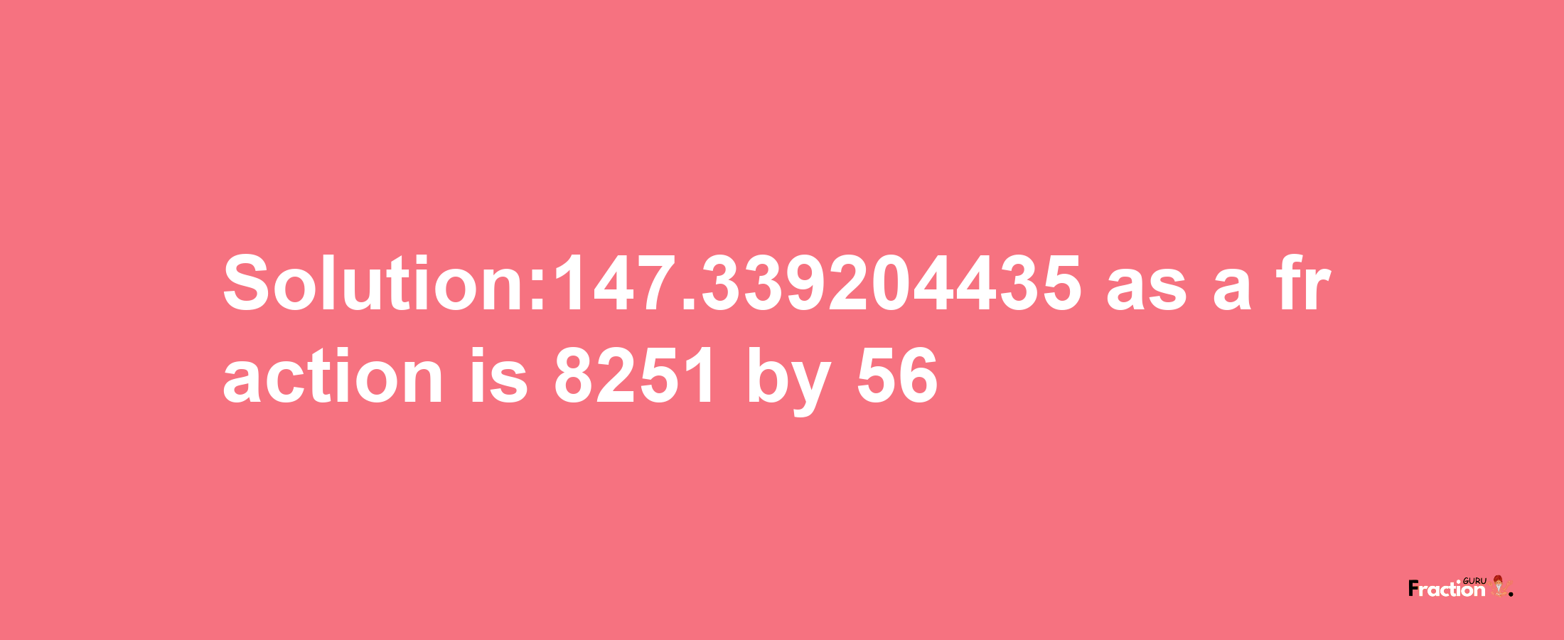 Solution:147.339204435 as a fraction is 8251/56