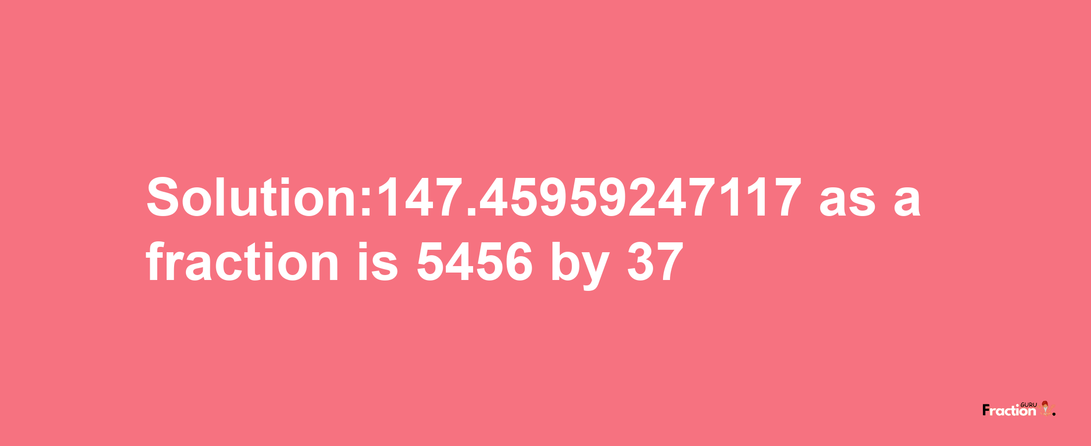 Solution:147.45959247117 as a fraction is 5456/37