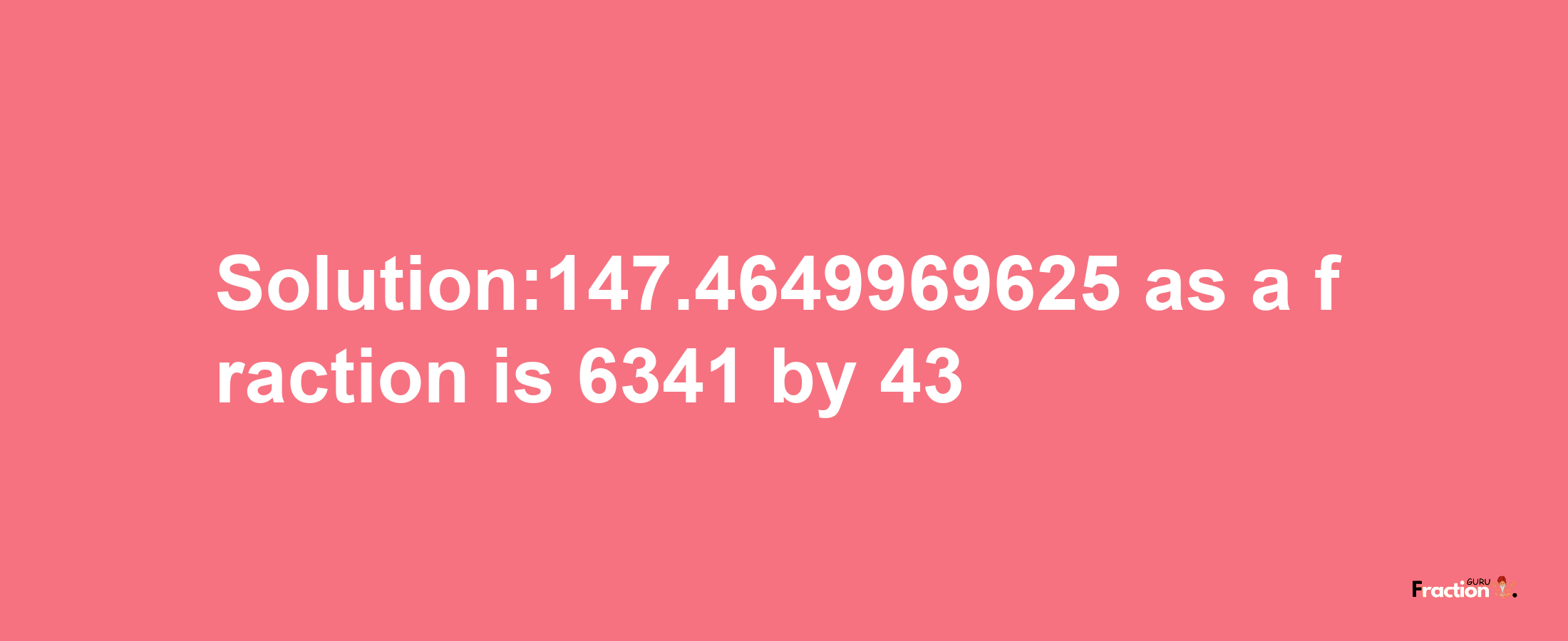 Solution:147.4649969625 as a fraction is 6341/43