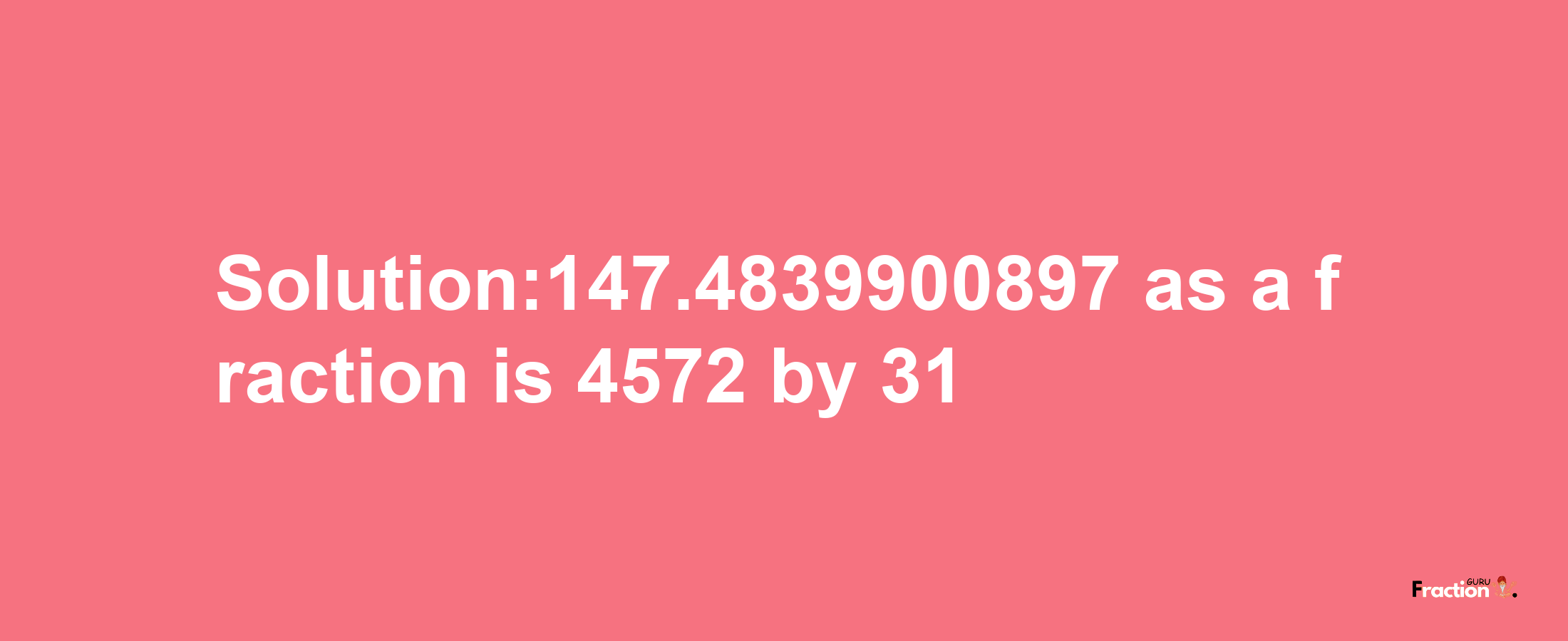 Solution:147.4839900897 as a fraction is 4572/31