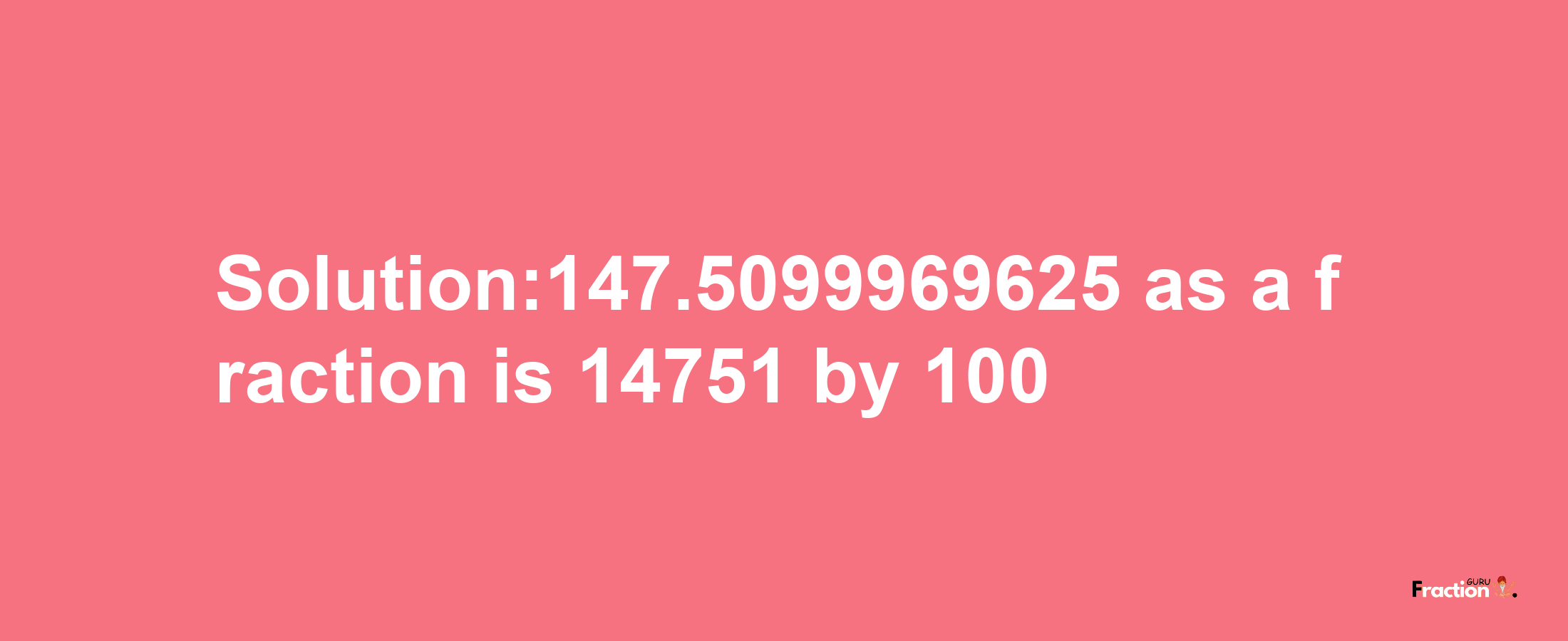 Solution:147.5099969625 as a fraction is 14751/100