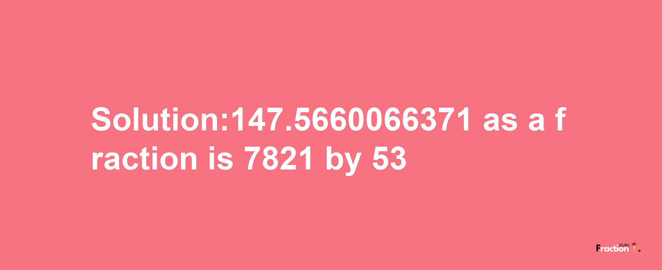 Solution:147.5660066371 as a fraction is 7821/53