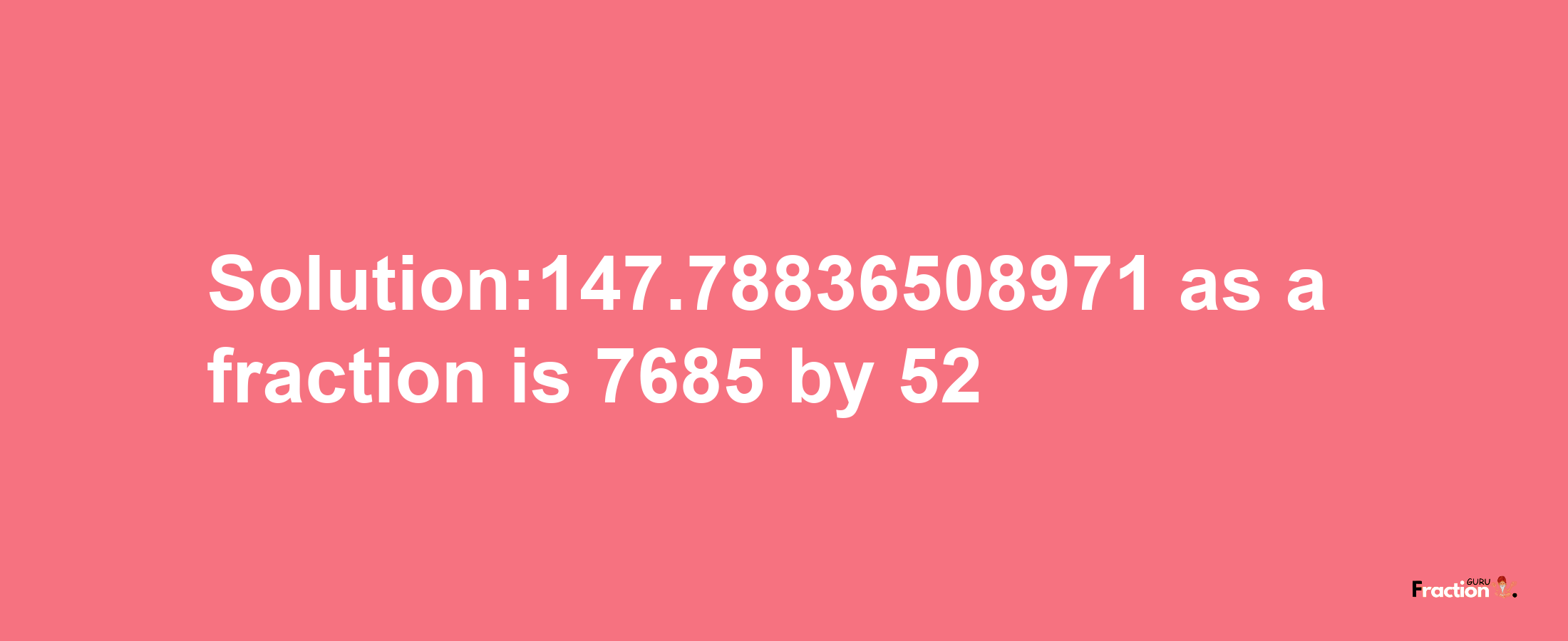 Solution:147.78836508971 as a fraction is 7685/52