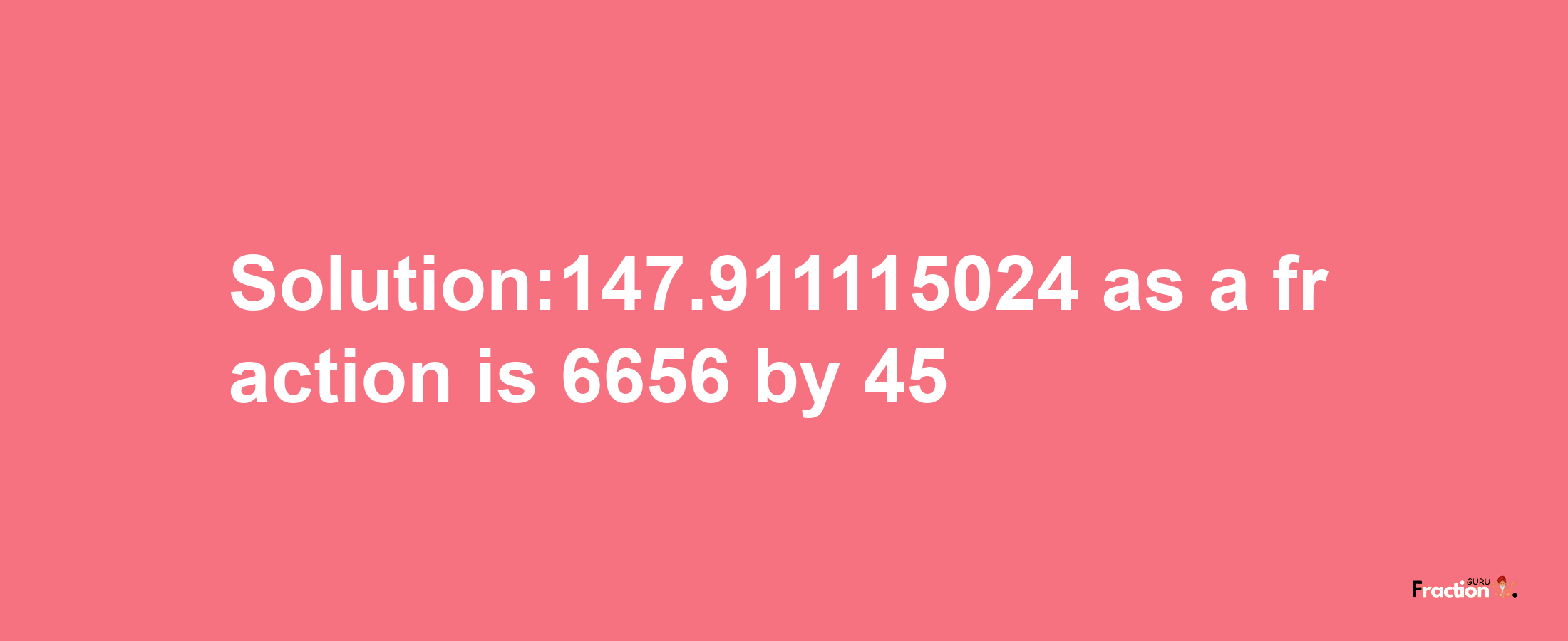 Solution:147.911115024 as a fraction is 6656/45