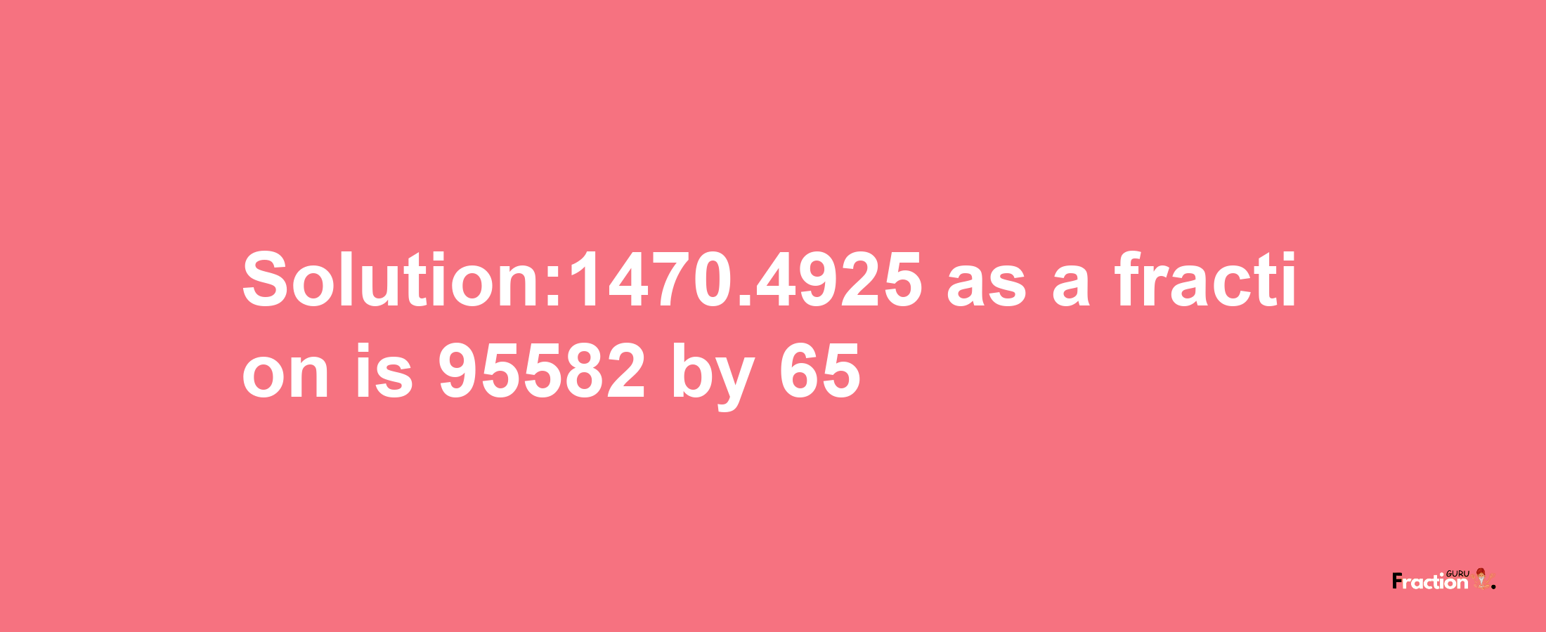 Solution:1470.4925 as a fraction is 95582/65